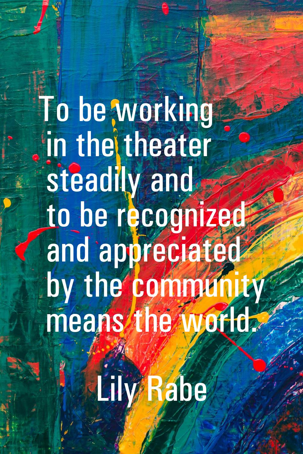 To be working in the theater steadily and to be recognized and appreciated by the community means t