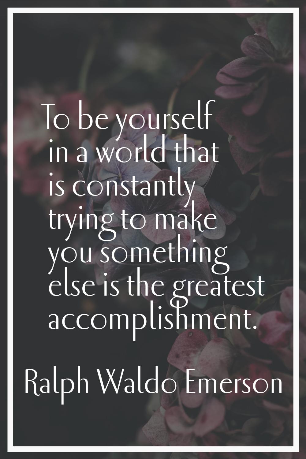 To be yourself in a world that is constantly trying to make you something else is the greatest acco