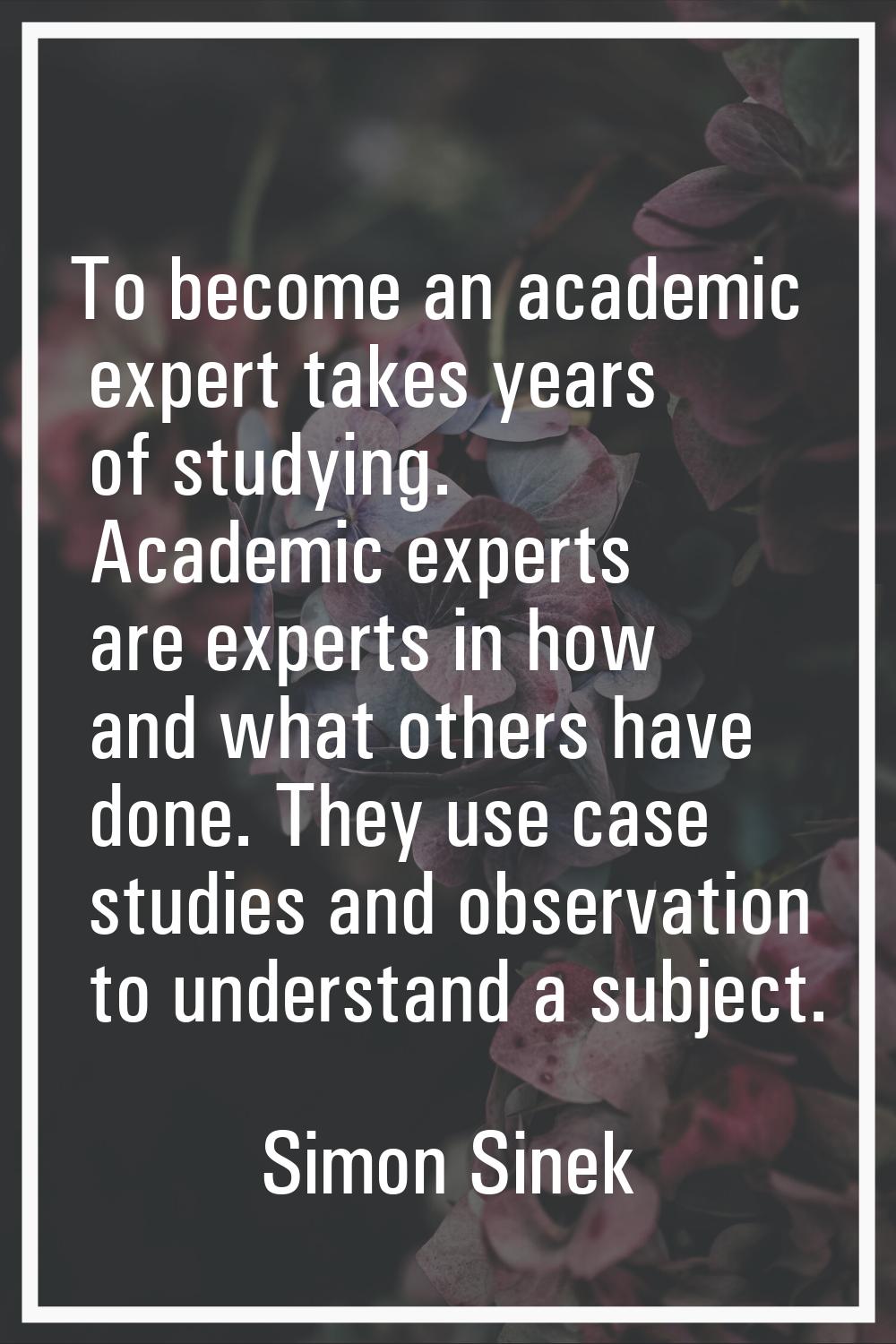 To become an academic expert takes years of studying. Academic experts are experts in how and what 