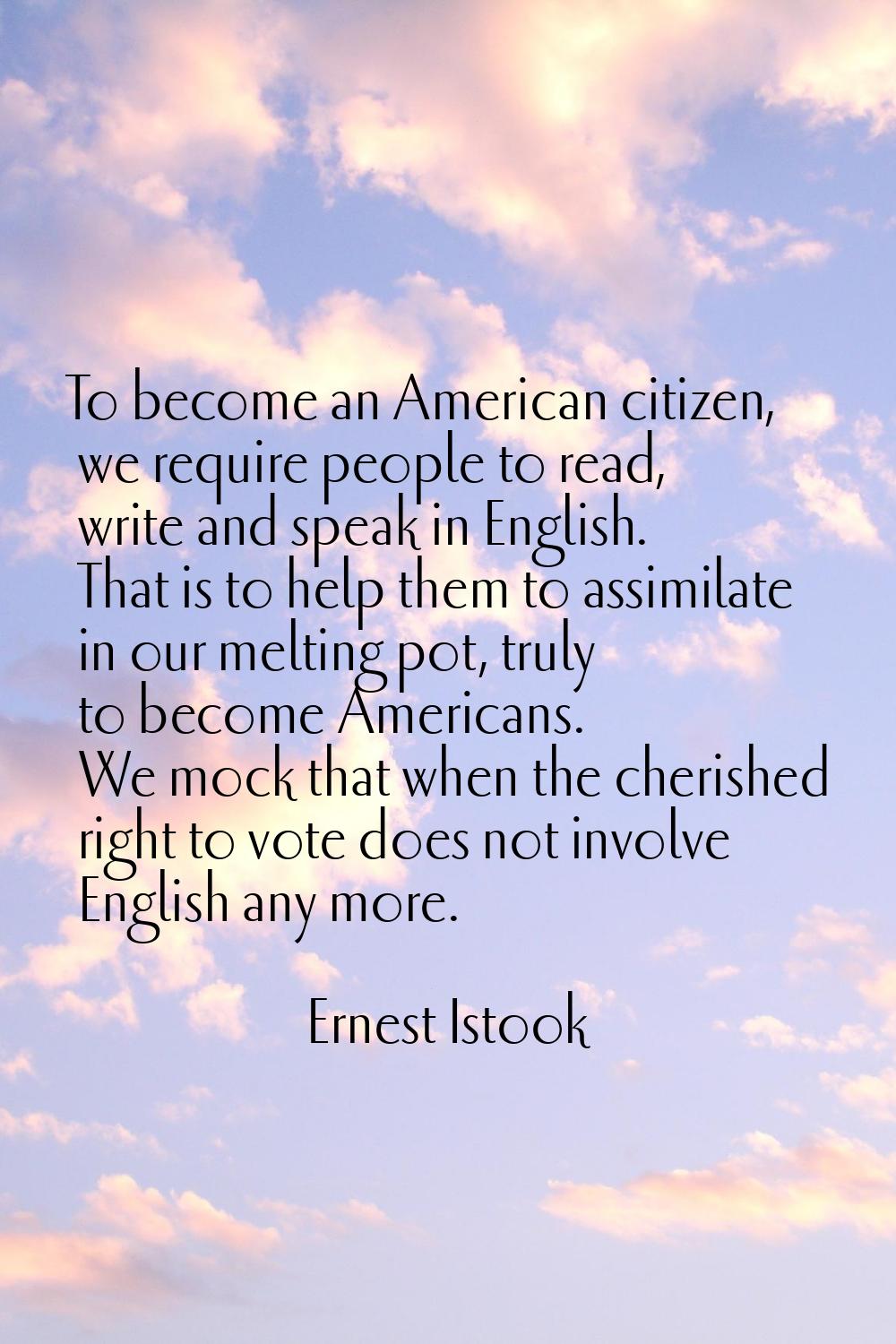 To become an American citizen, we require people to read, write and speak in English. That is to he