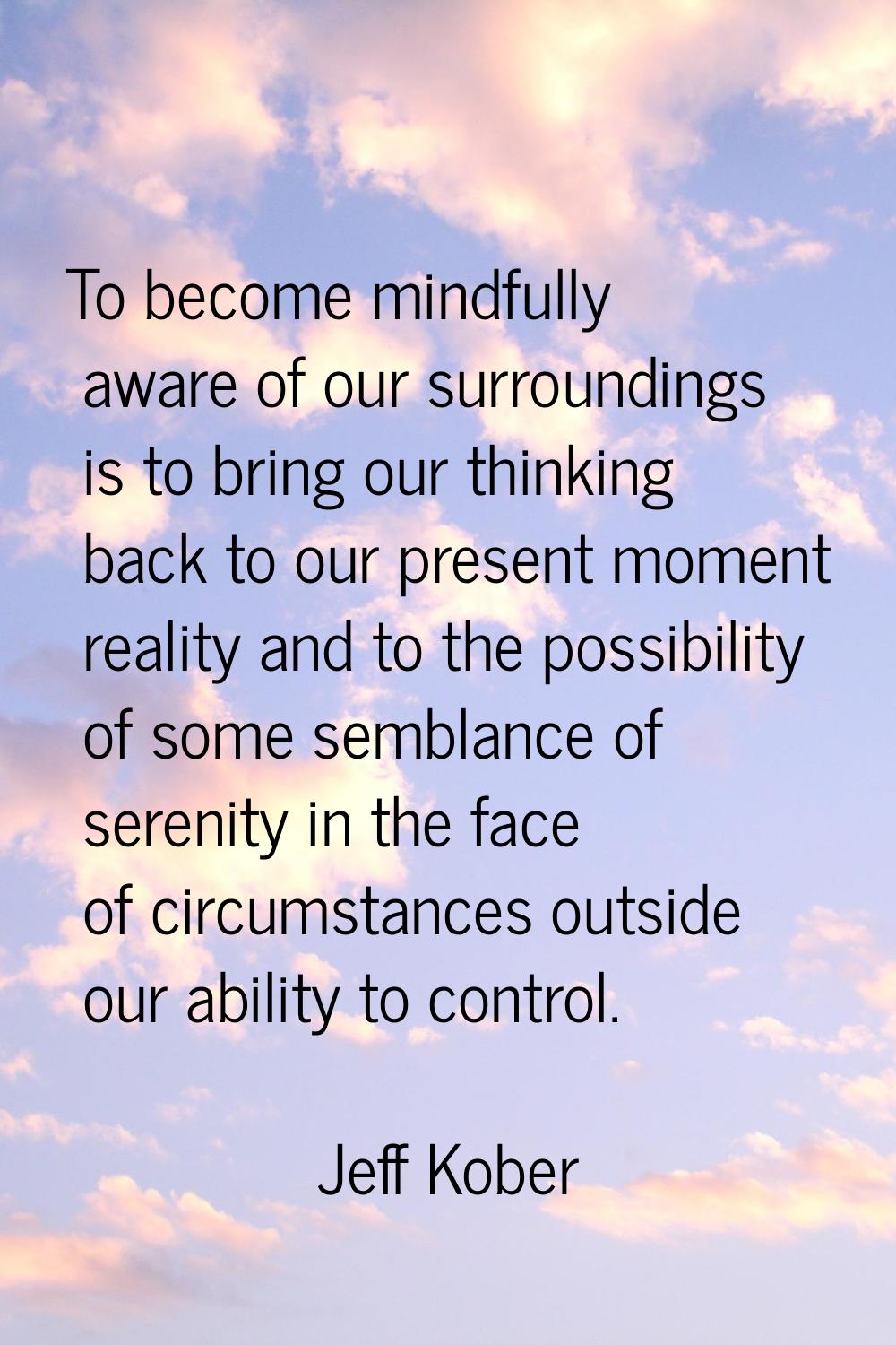 To become mindfully aware of our surroundings is to bring our thinking back to our present moment r