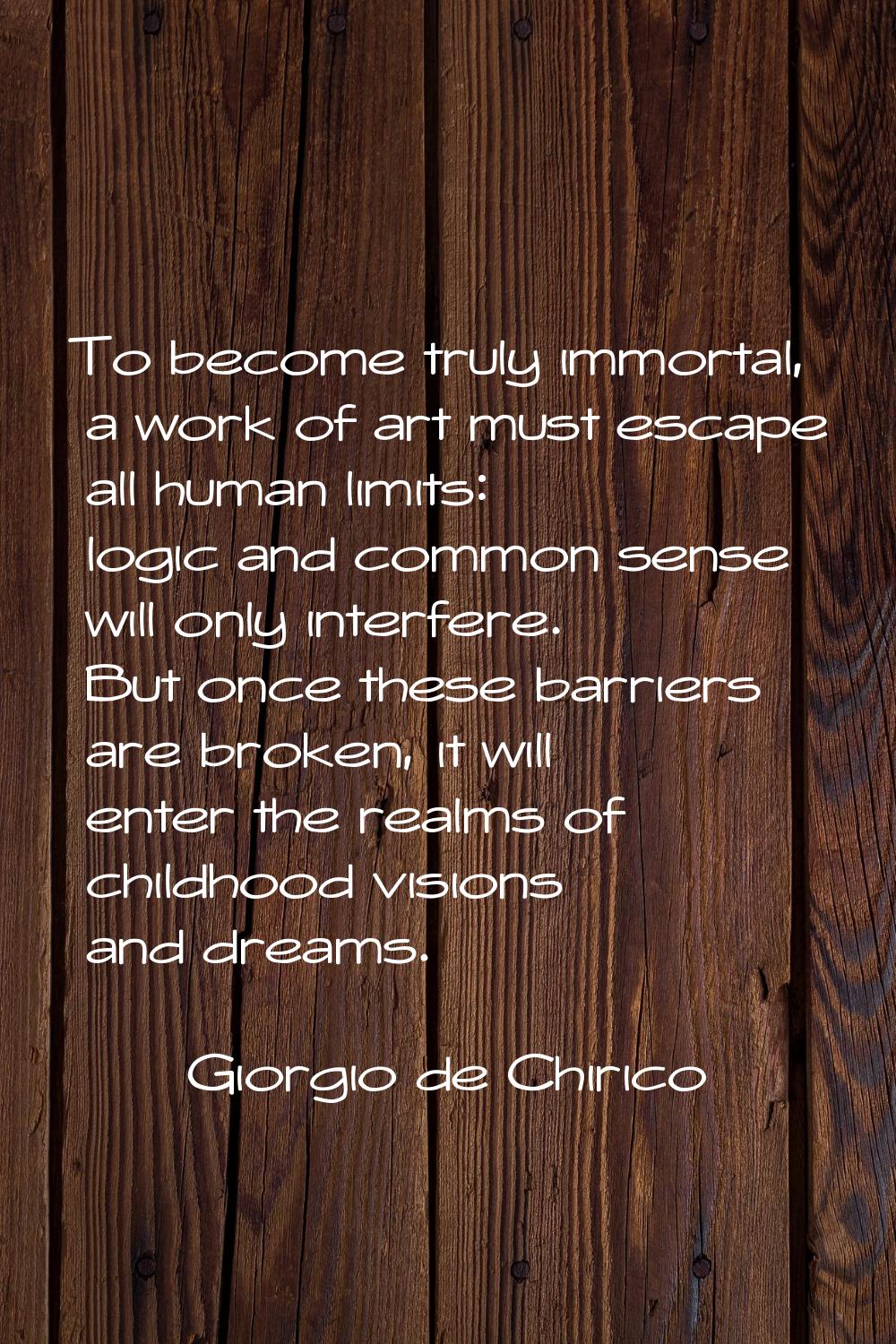 To become truly immortal, a work of art must escape all human limits: logic and common sense will o