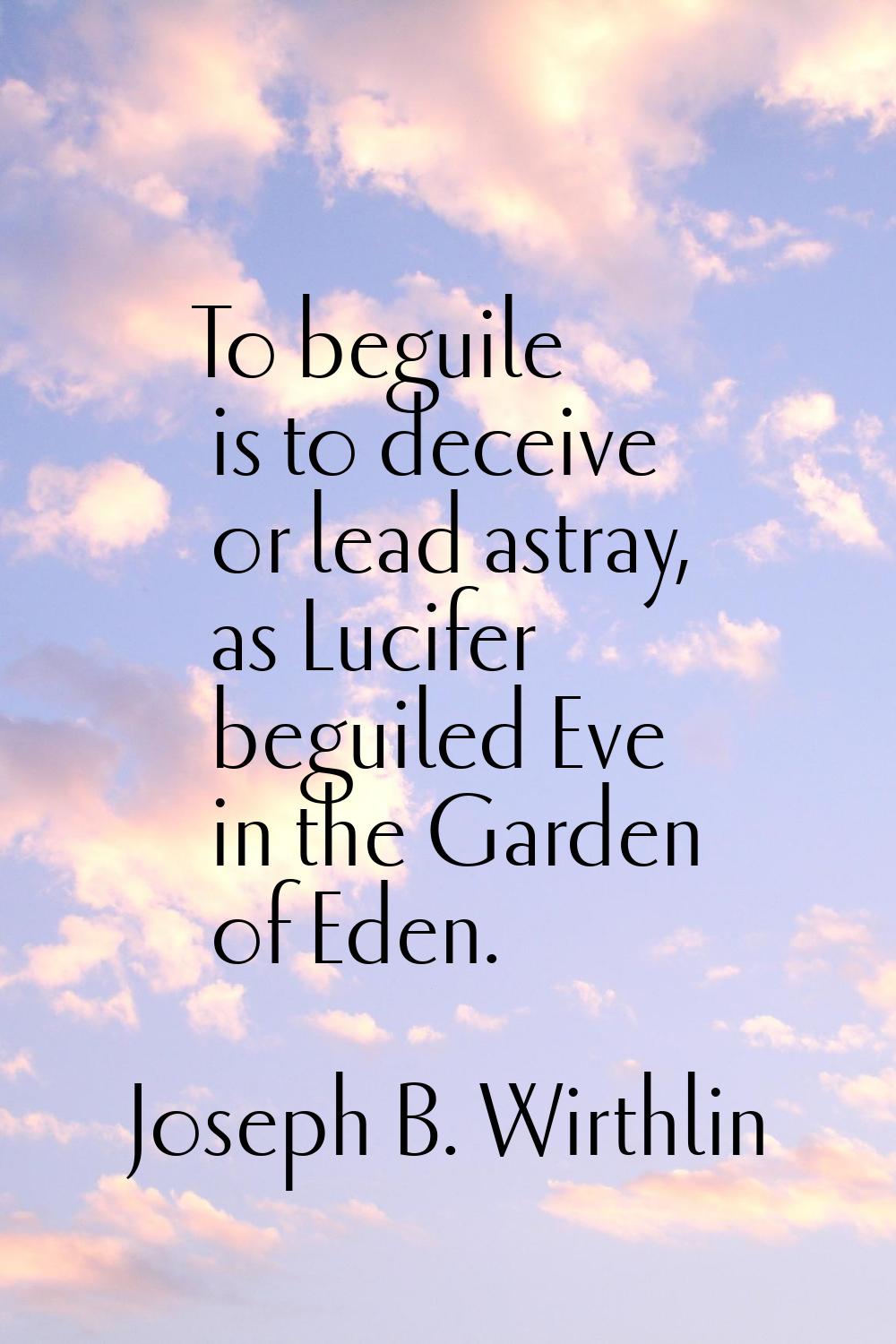 To beguile is to deceive or lead astray, as Lucifer beguiled Eve in the Garden of Eden.