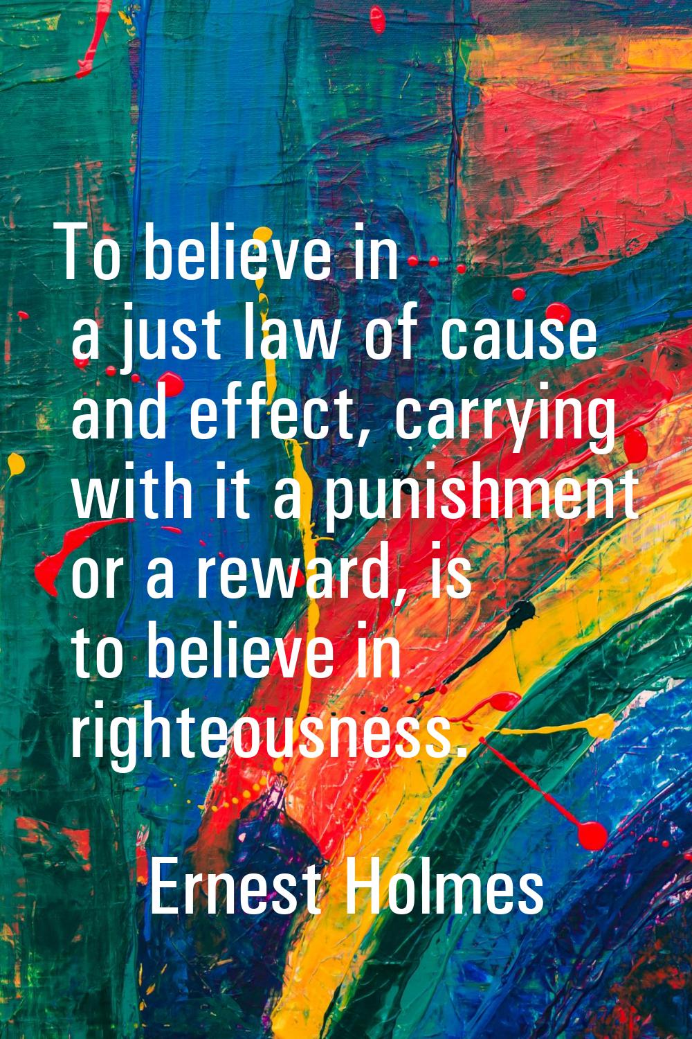 To believe in a just law of cause and effect, carrying with it a punishment or a reward, is to beli