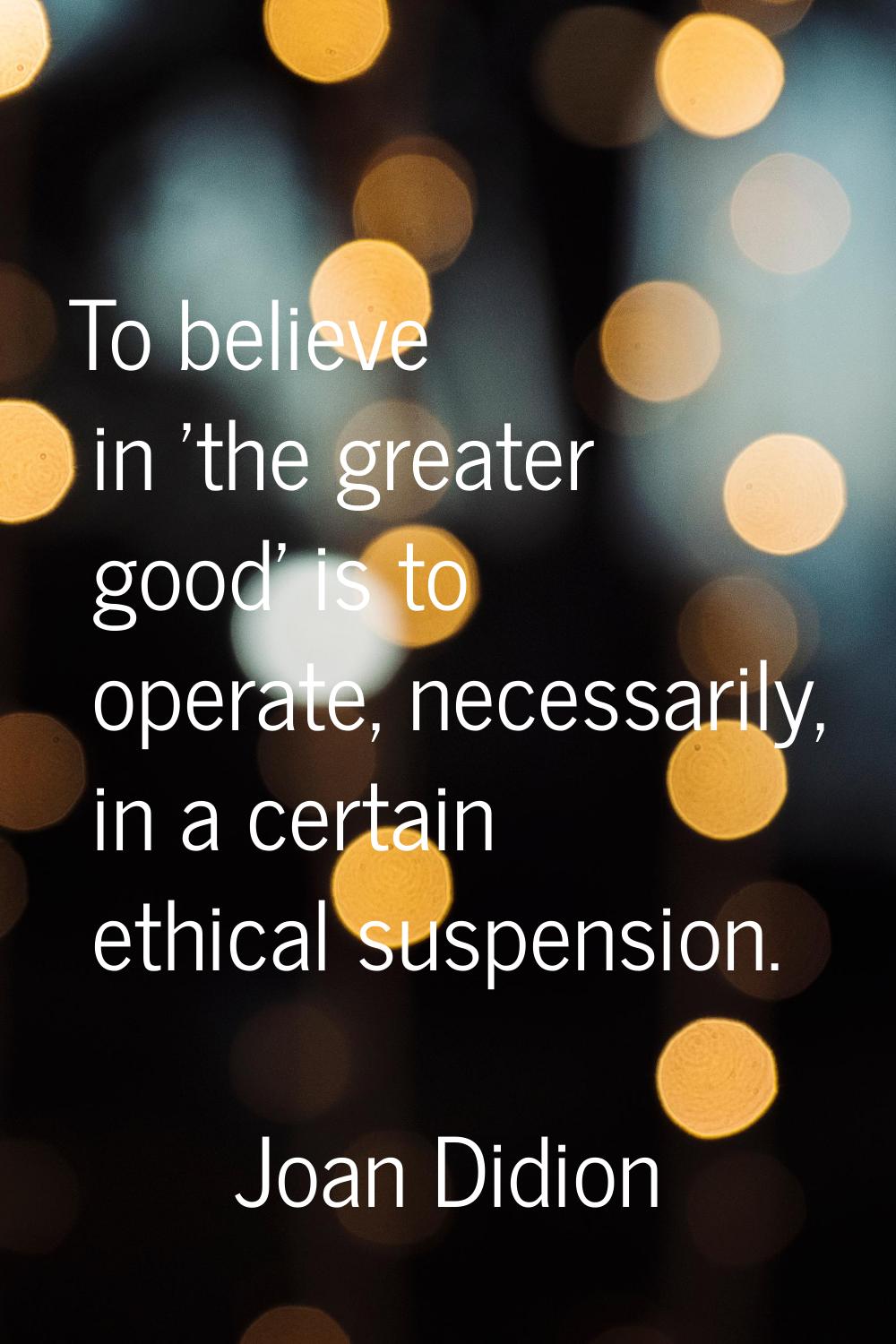 To believe in 'the greater good' is to operate, necessarily, in a certain ethical suspension.
