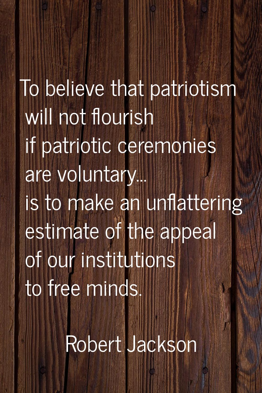 To believe that patriotism will not flourish if patriotic ceremonies are voluntary... is to make an
