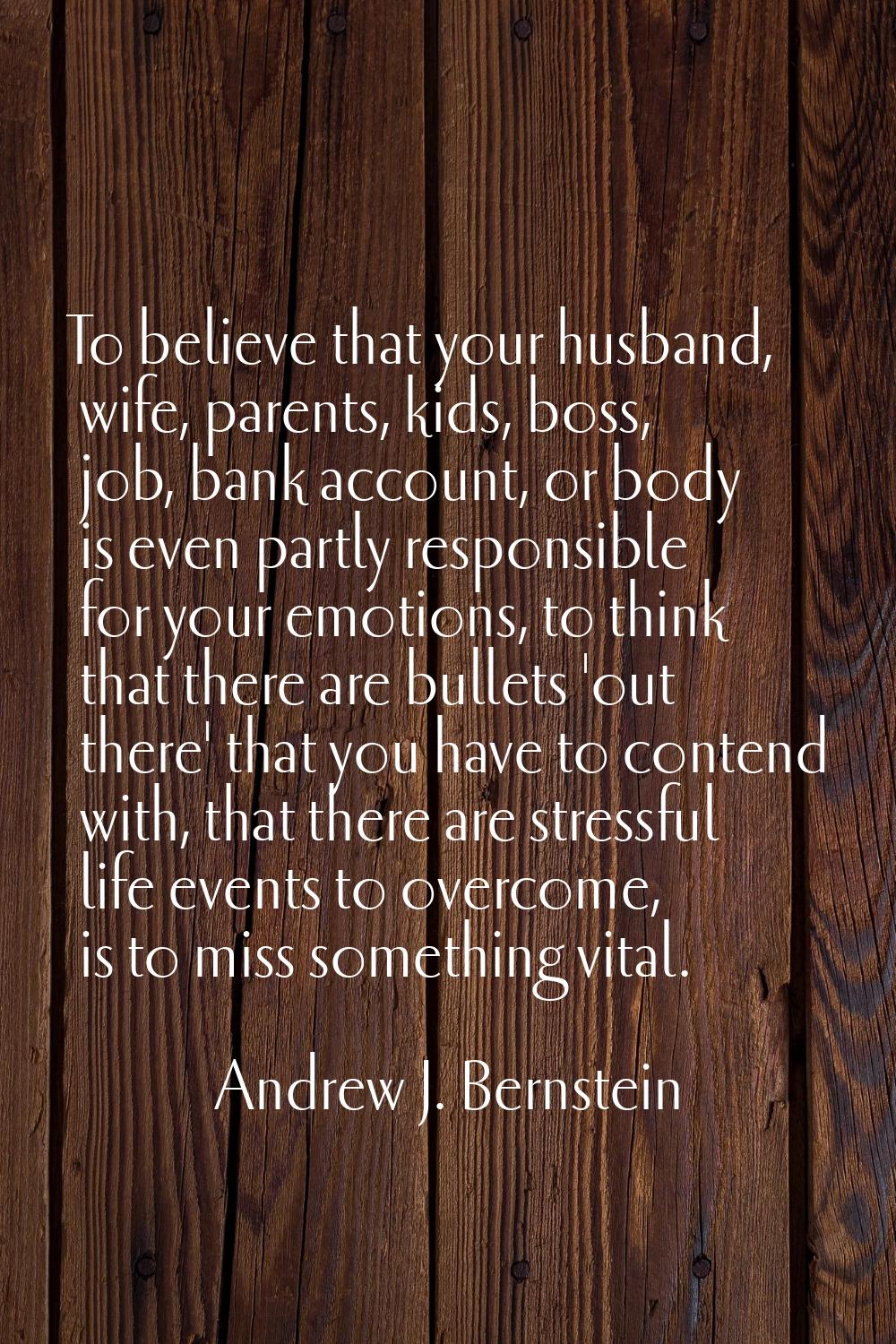 To believe that your husband, wife, parents, kids, boss, job, bank account, or body is even partly 