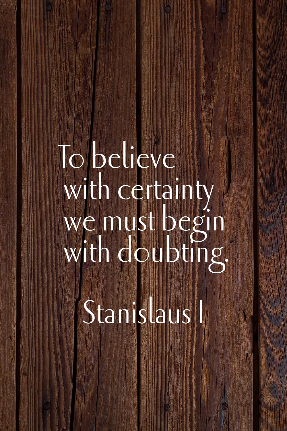 To believe with certainty we must begin with doubting.