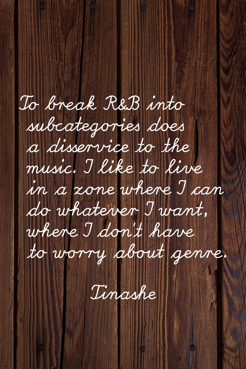 To break R&B into subcategories does a disservice to the music. I like to live in a zone where I ca