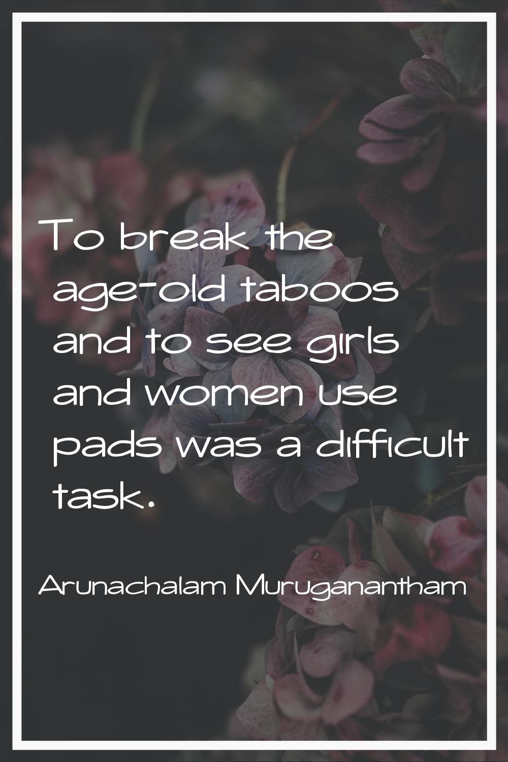 To break the age-old taboos and to see girls and women use pads was a difficult task.