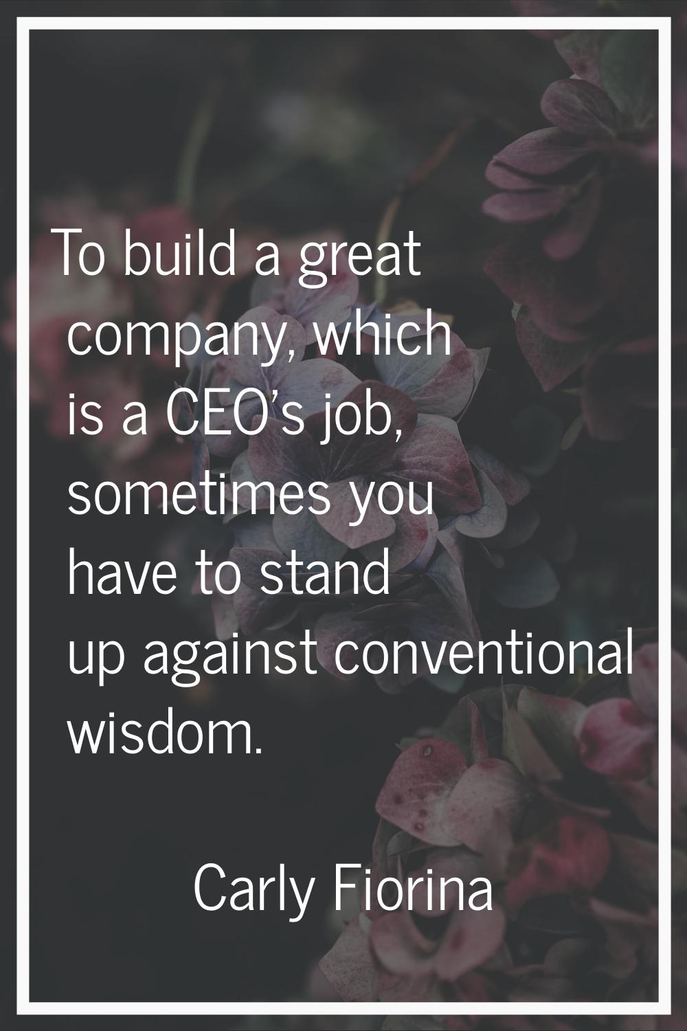 To build a great company, which is a CEO's job, sometimes you have to stand up against conventional