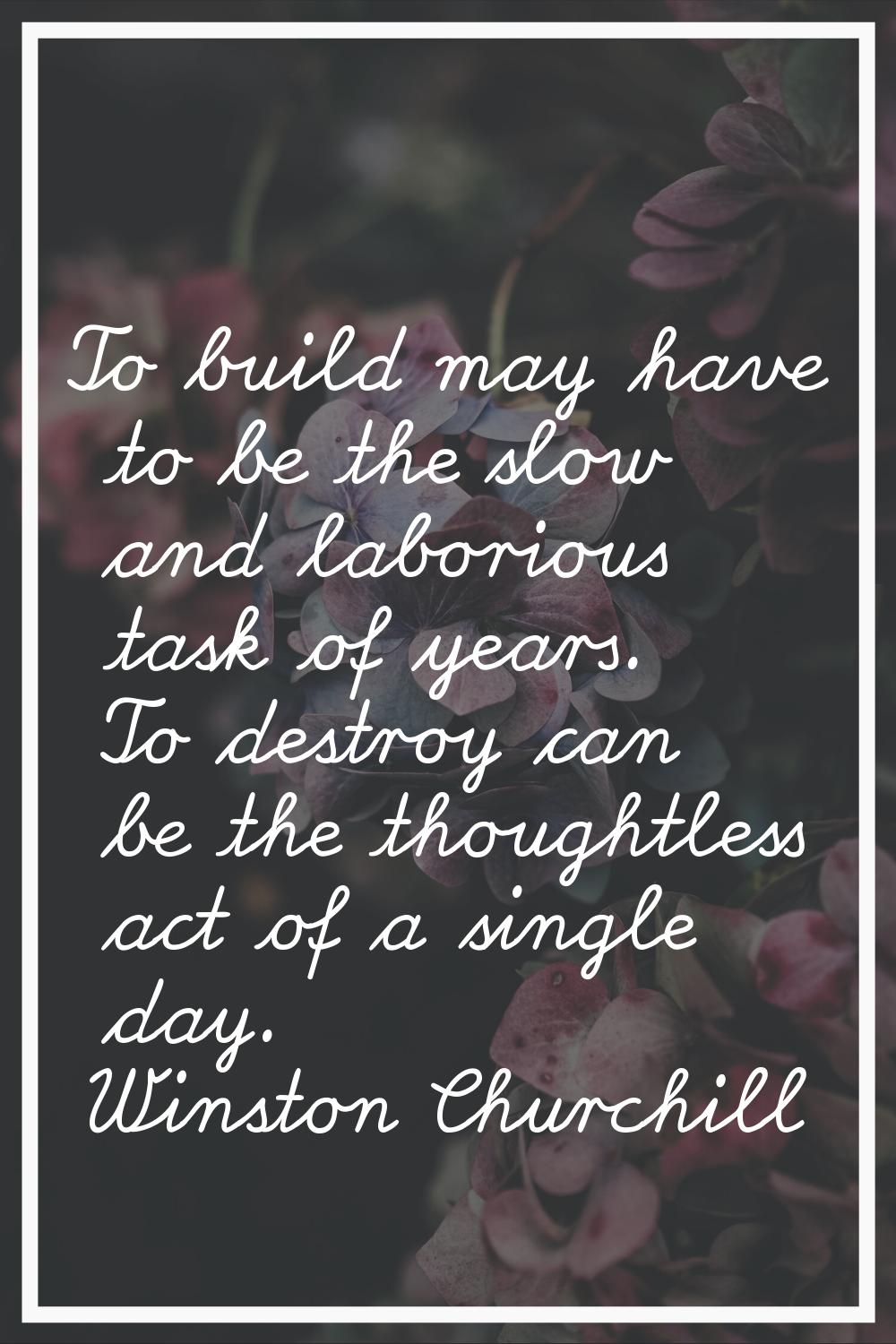 To build may have to be the slow and laborious task of years. To destroy can be the thoughtless act