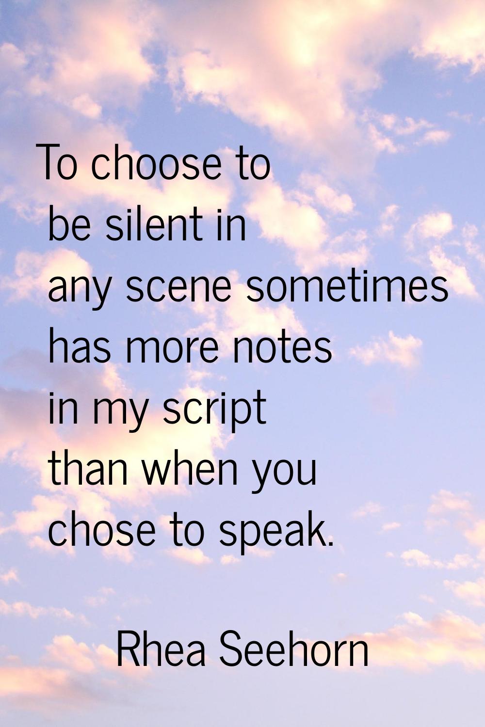 To choose to be silent in any scene sometimes has more notes in my script than when you chose to sp