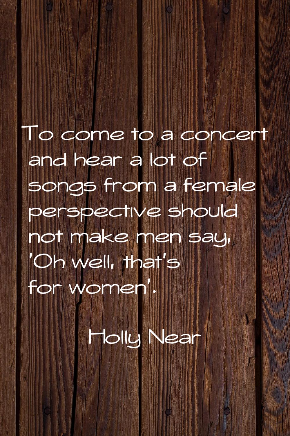 To come to a concert and hear a lot of songs from a female perspective should not make men say, 'Oh