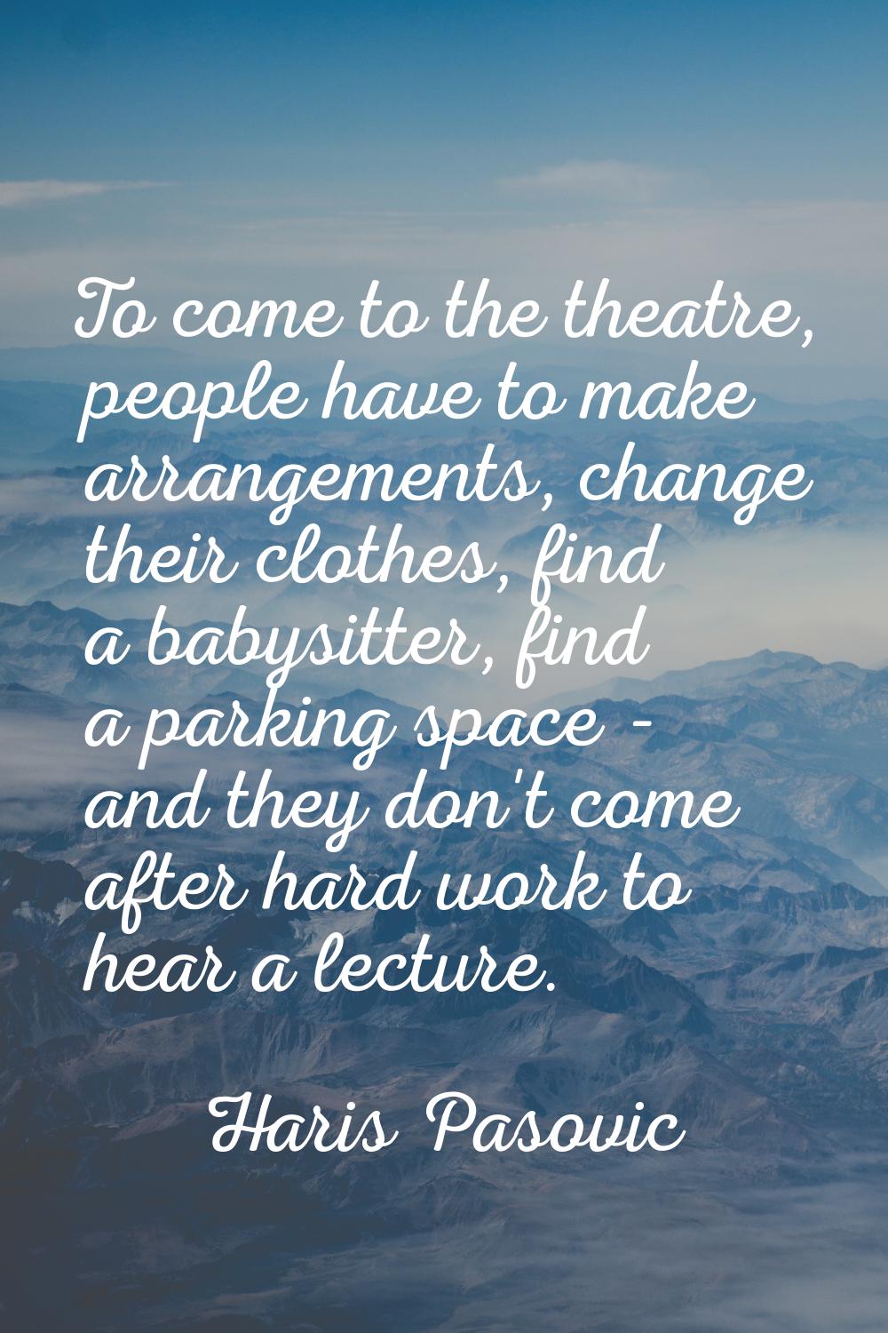 To come to the theatre, people have to make arrangements, change their clothes, find a babysitter, 