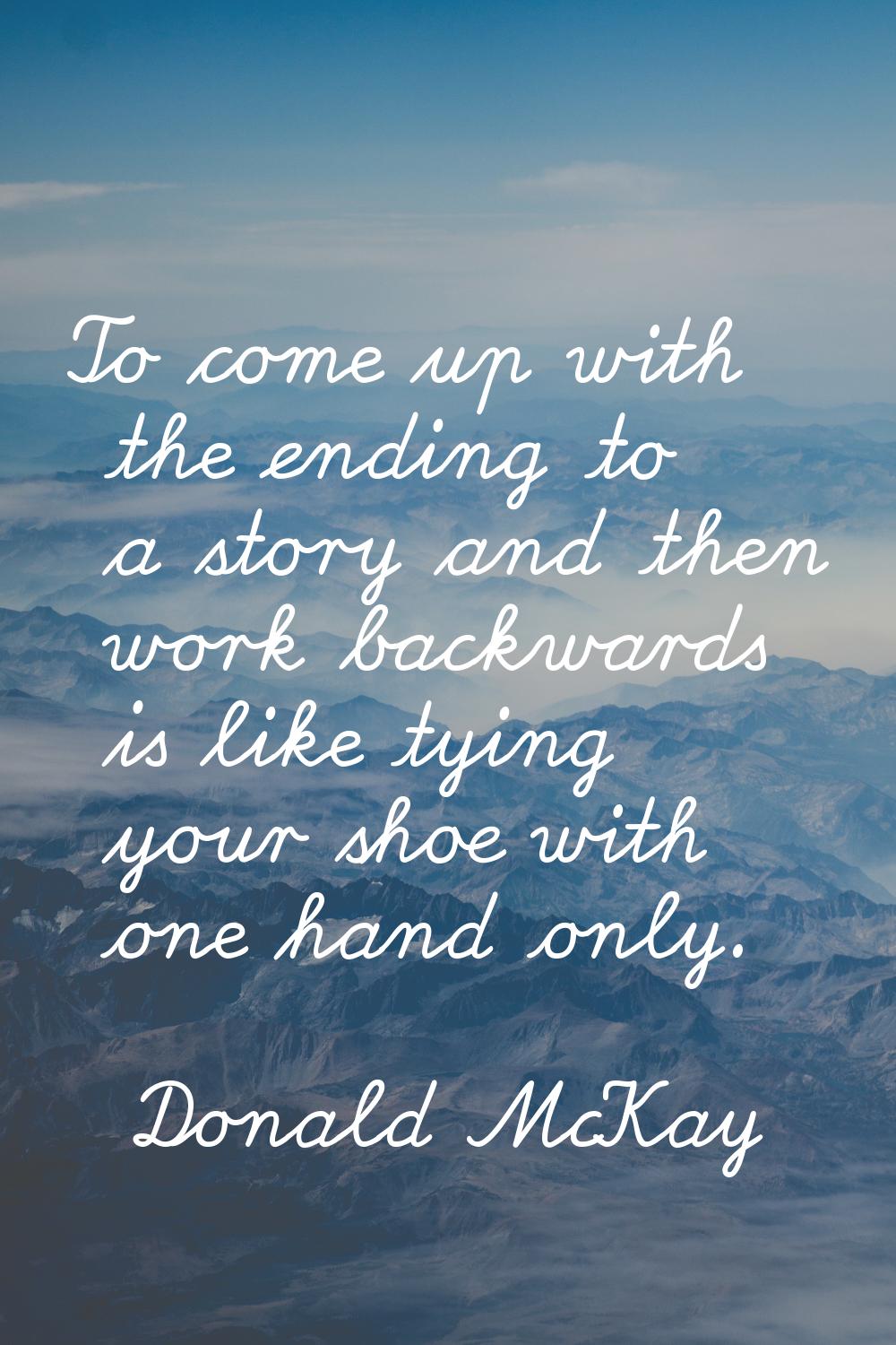 To come up with the ending to a story and then work backwards is like tying your shoe with one hand