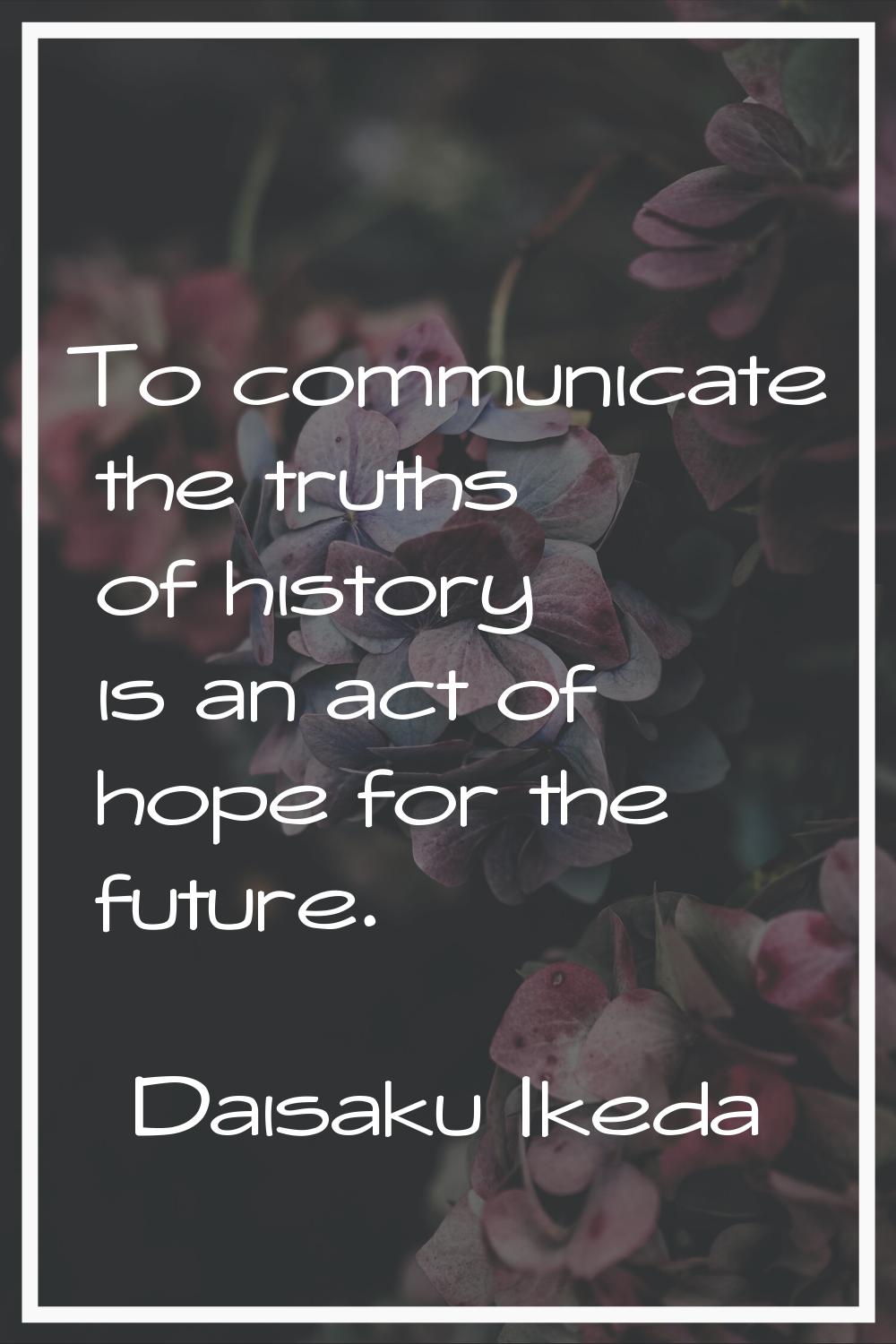 To communicate the truths of history is an act of hope for the future.