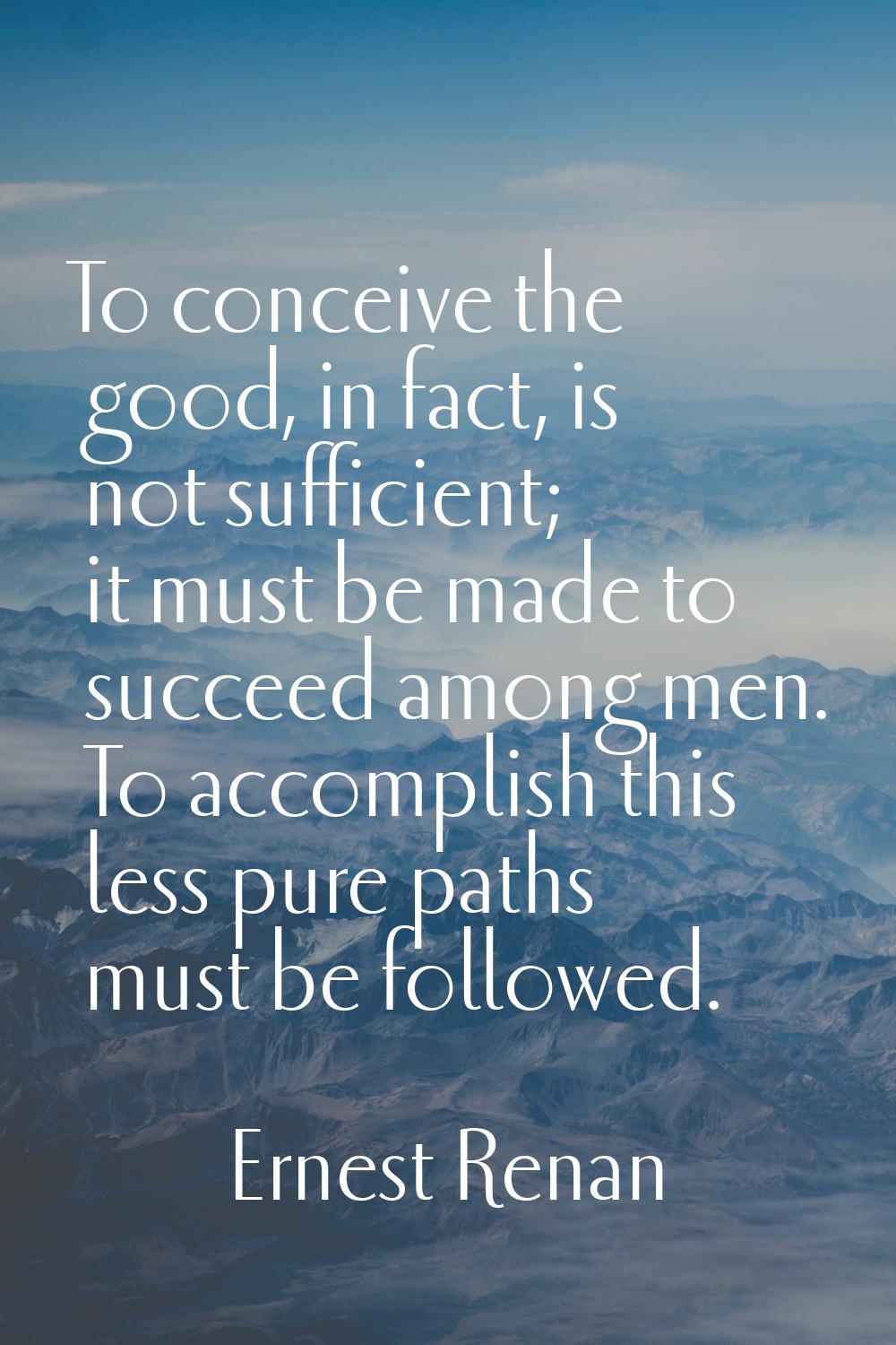To conceive the good, in fact, is not sufficient; it must be made to succeed among men. To accompli