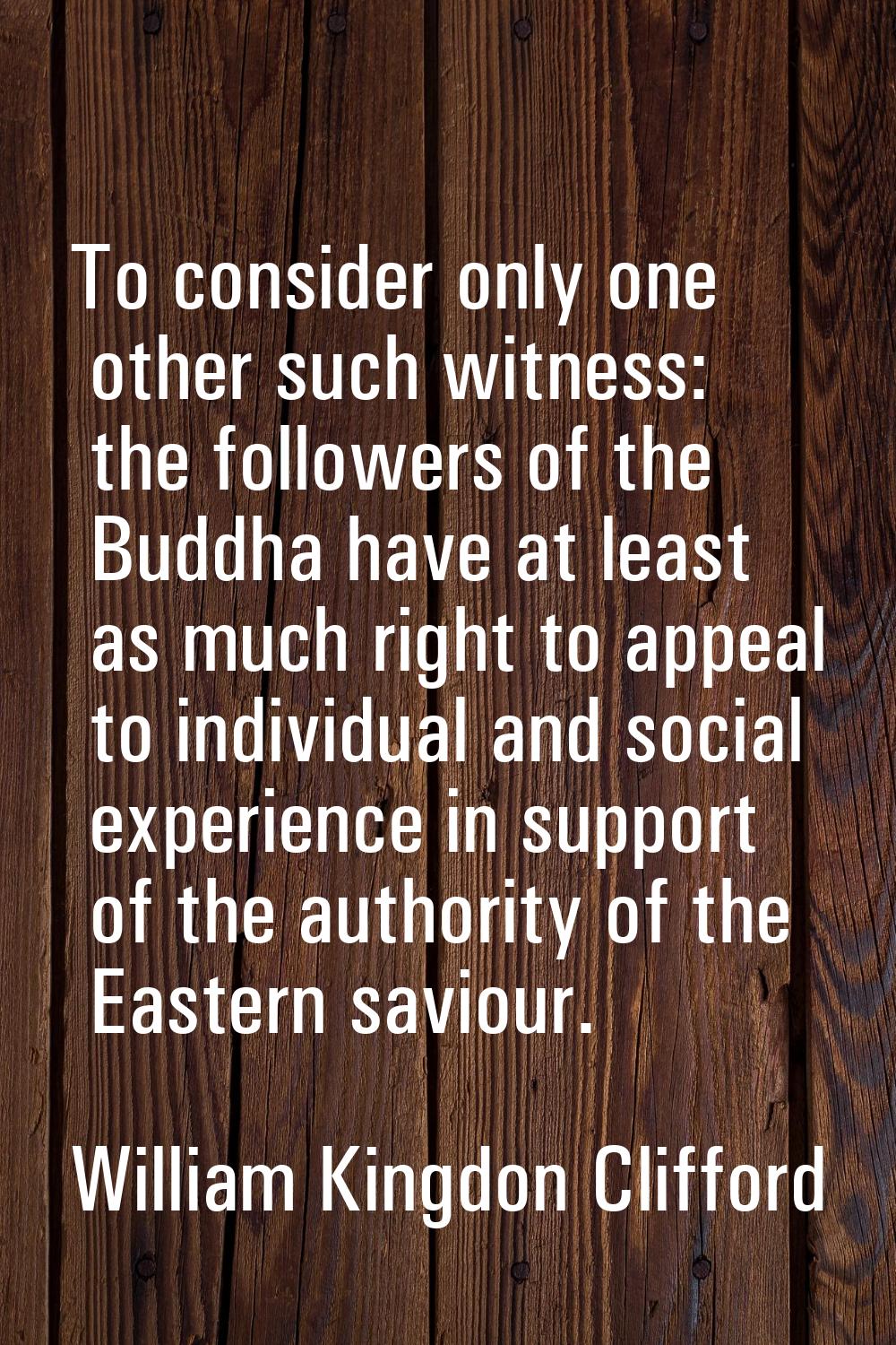 To consider only one other such witness: the followers of the Buddha have at least as much right to