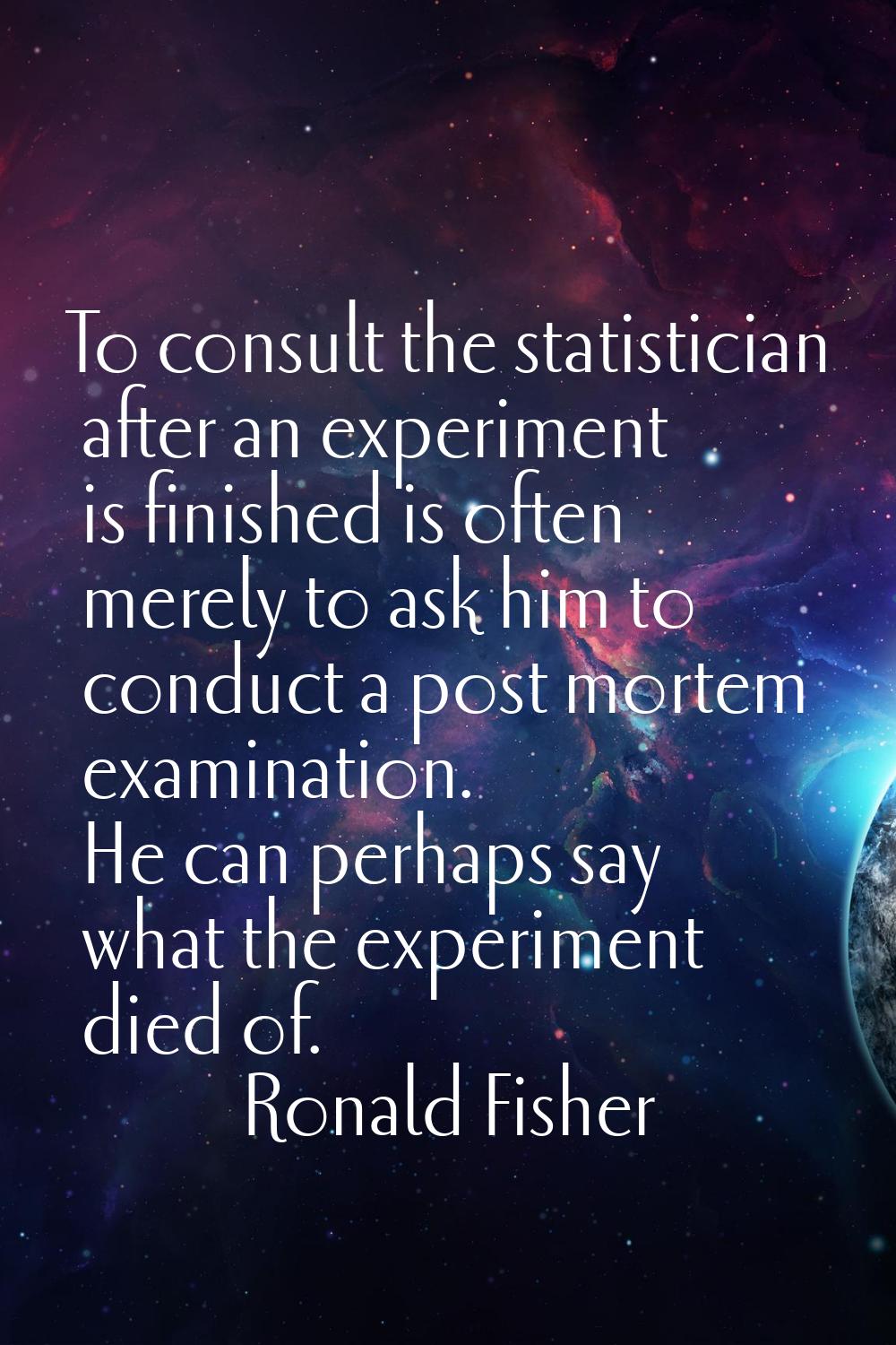 To consult the statistician after an experiment is finished is often merely to ask him to conduct a
