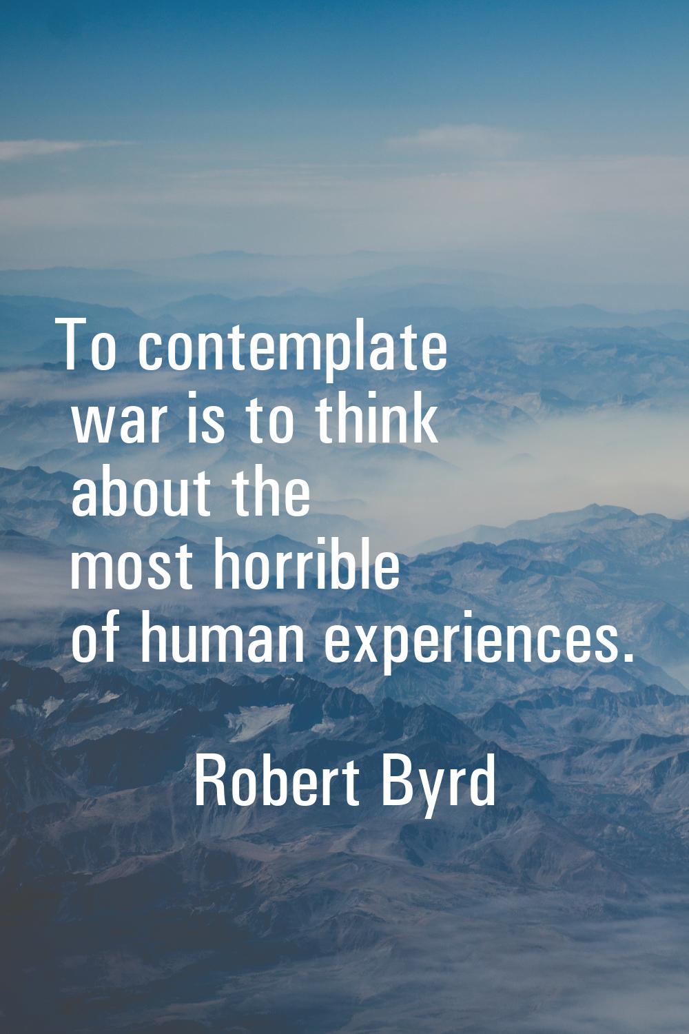 To contemplate war is to think about the most horrible of human experiences.