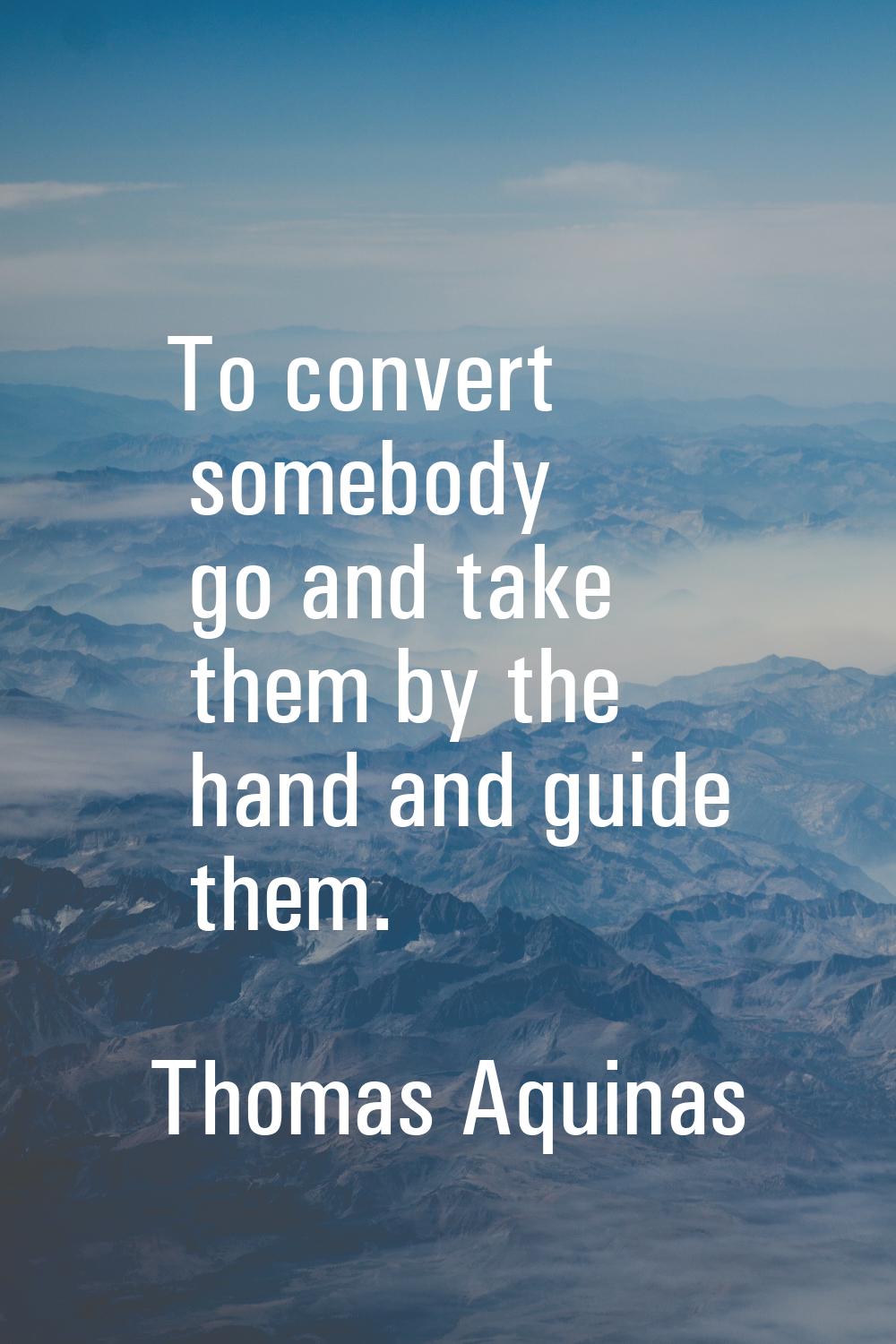 To convert somebody go and take them by the hand and guide them.