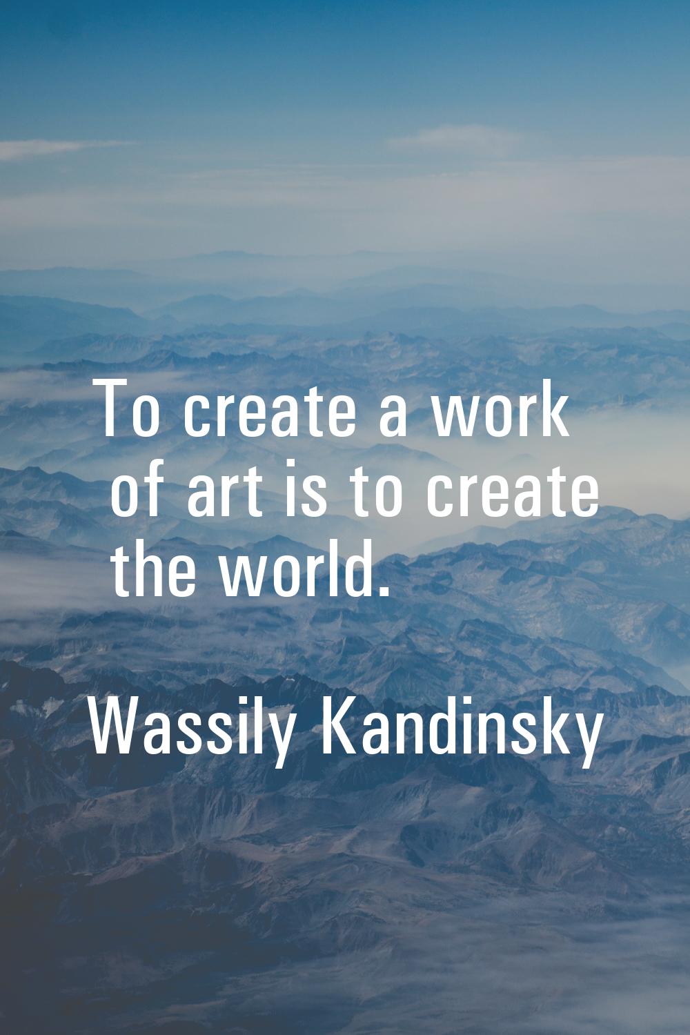 To create a work of art is to create the world.