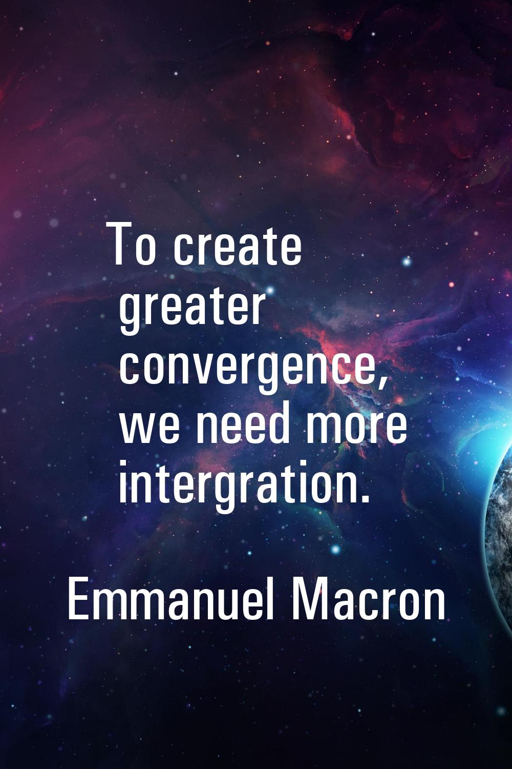 To create greater convergence, we need more intergration.