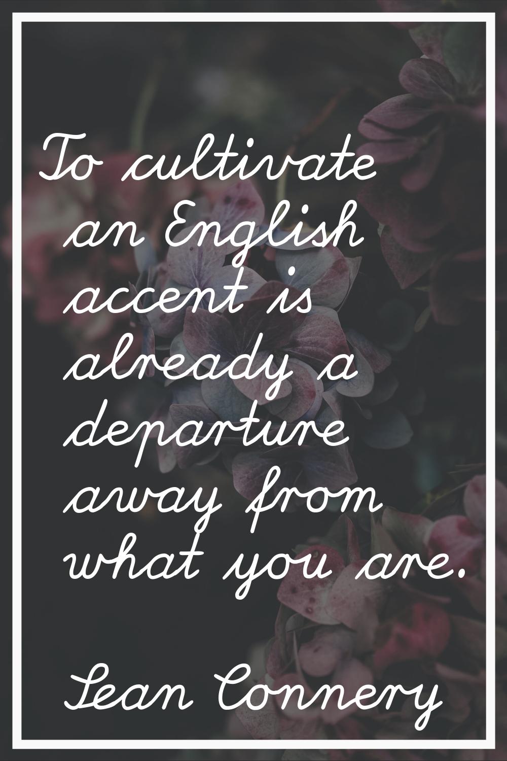 To cultivate an English accent is already a departure away from what you are.