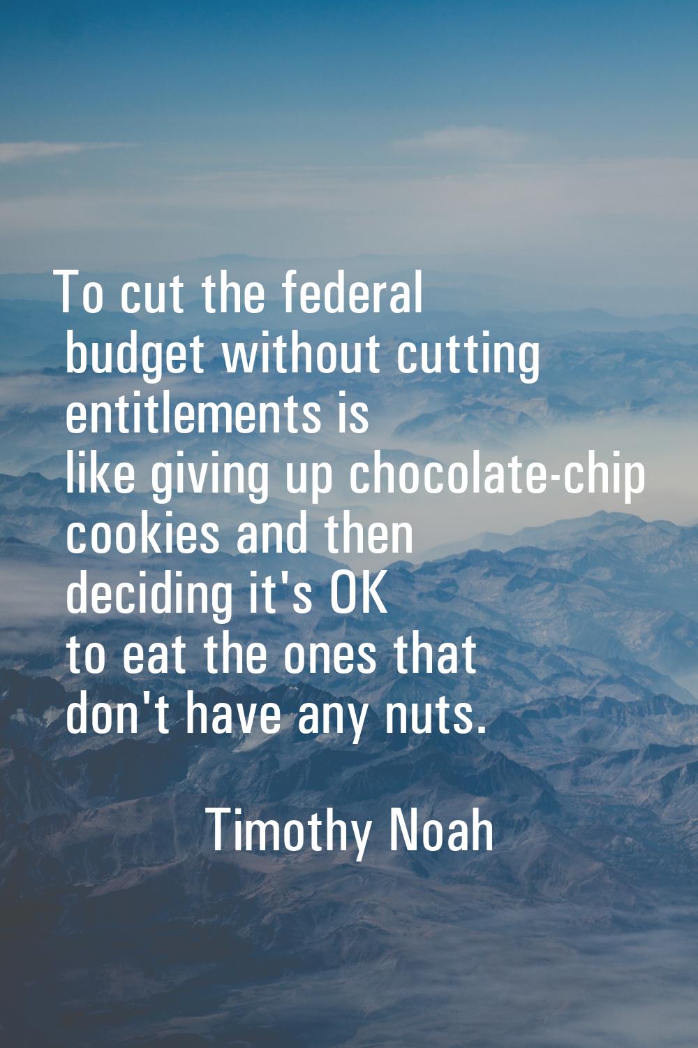 To cut the federal budget without cutting entitlements is like giving up chocolate-chip cookies and