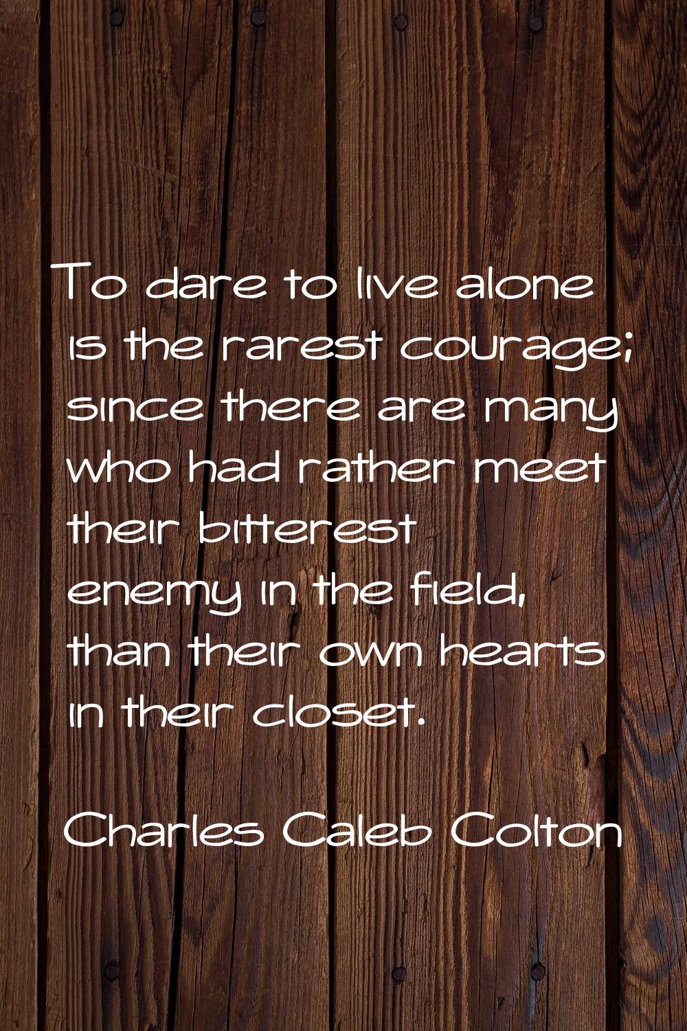 To dare to live alone is the rarest courage; since there are many who had rather meet their bittere