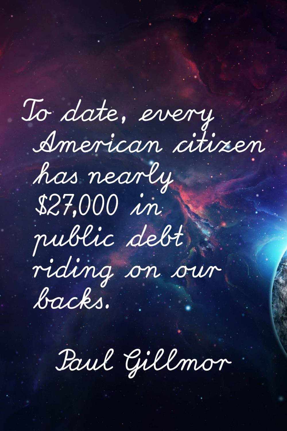 To date, every American citizen has nearly $27,000 in public debt riding on our backs.