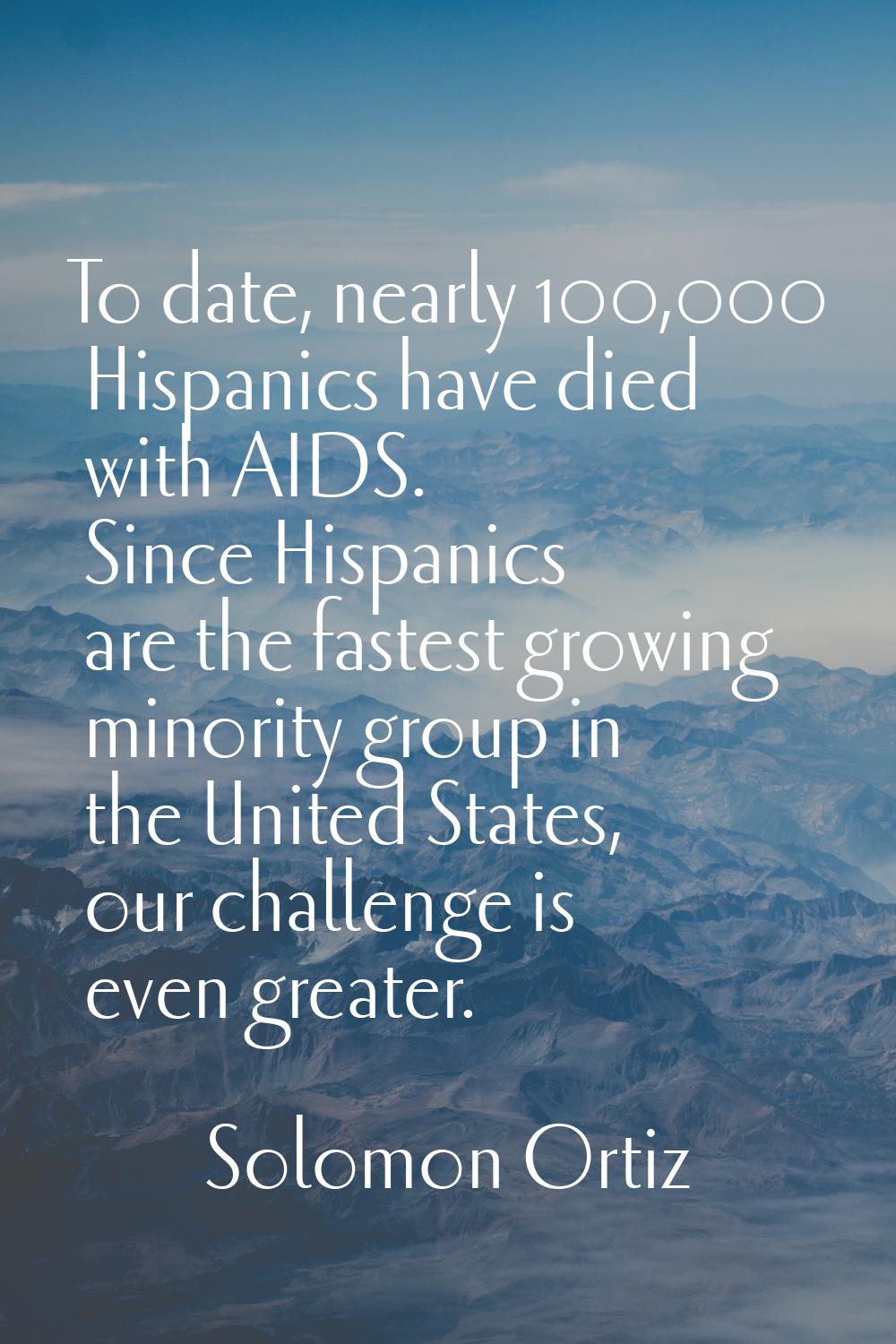 To date, nearly 100,000 Hispanics have died with AIDS. Since Hispanics are the fastest growing mino
