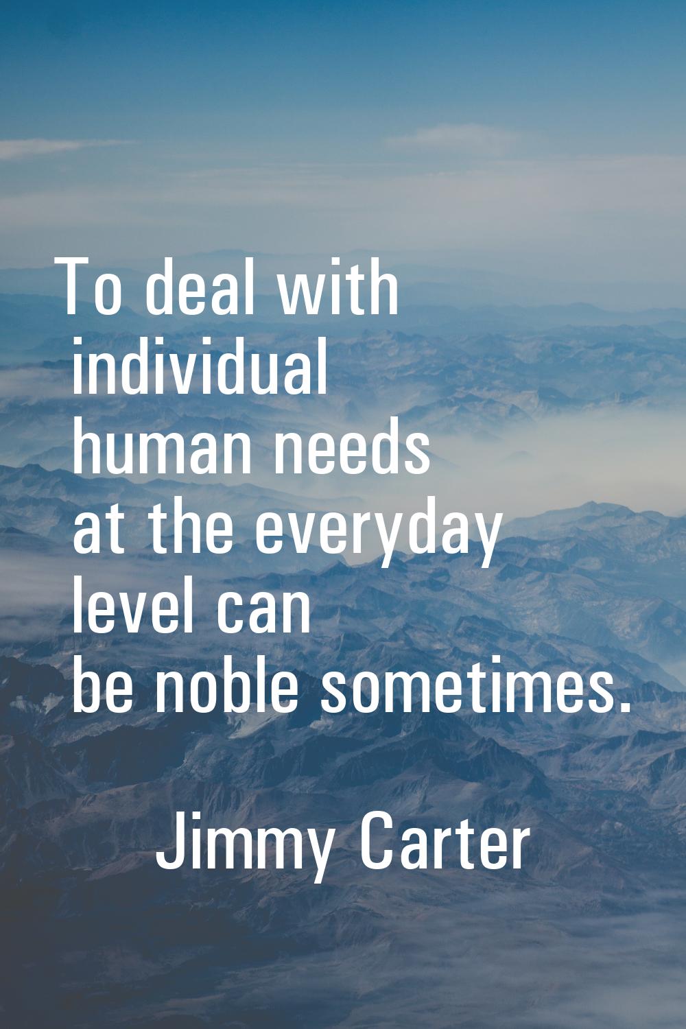 To deal with individual human needs at the everyday level can be noble sometimes.