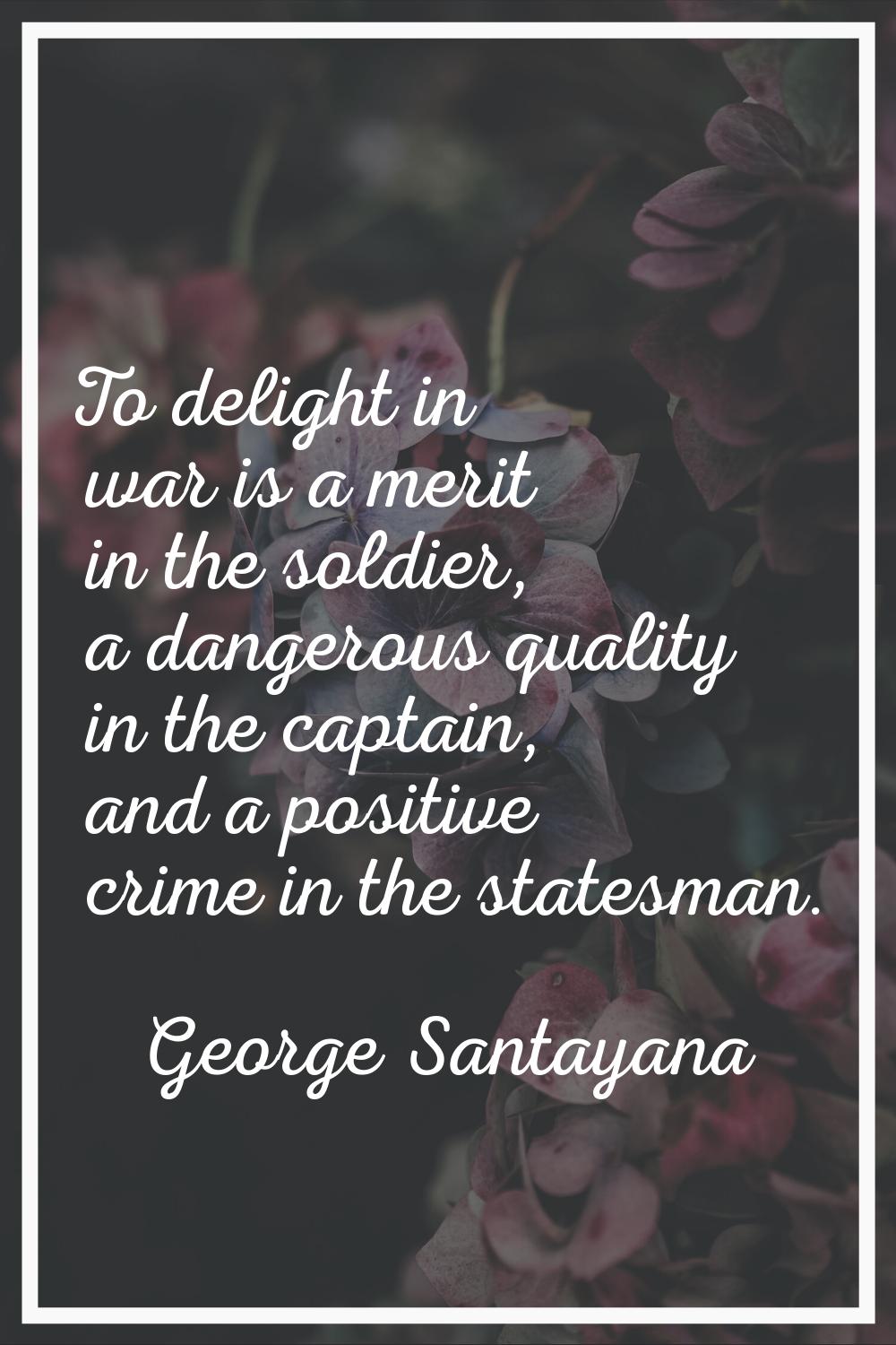 To delight in war is a merit in the soldier, a dangerous quality in the captain, and a positive cri
