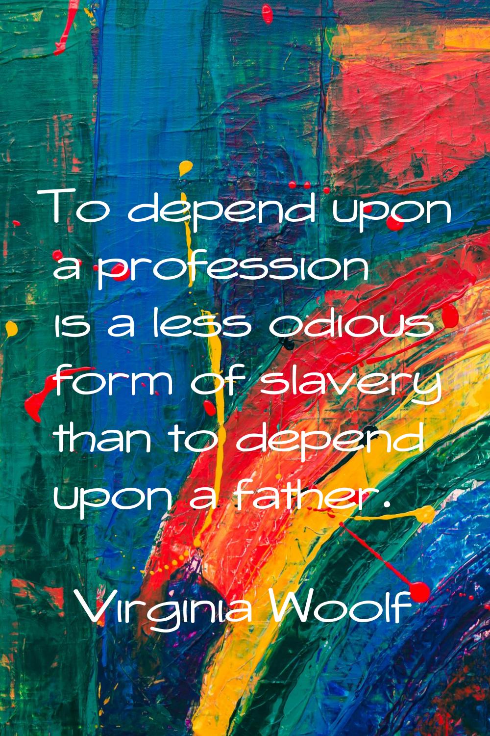To depend upon a profession is a less odious form of slavery than to depend upon a father.