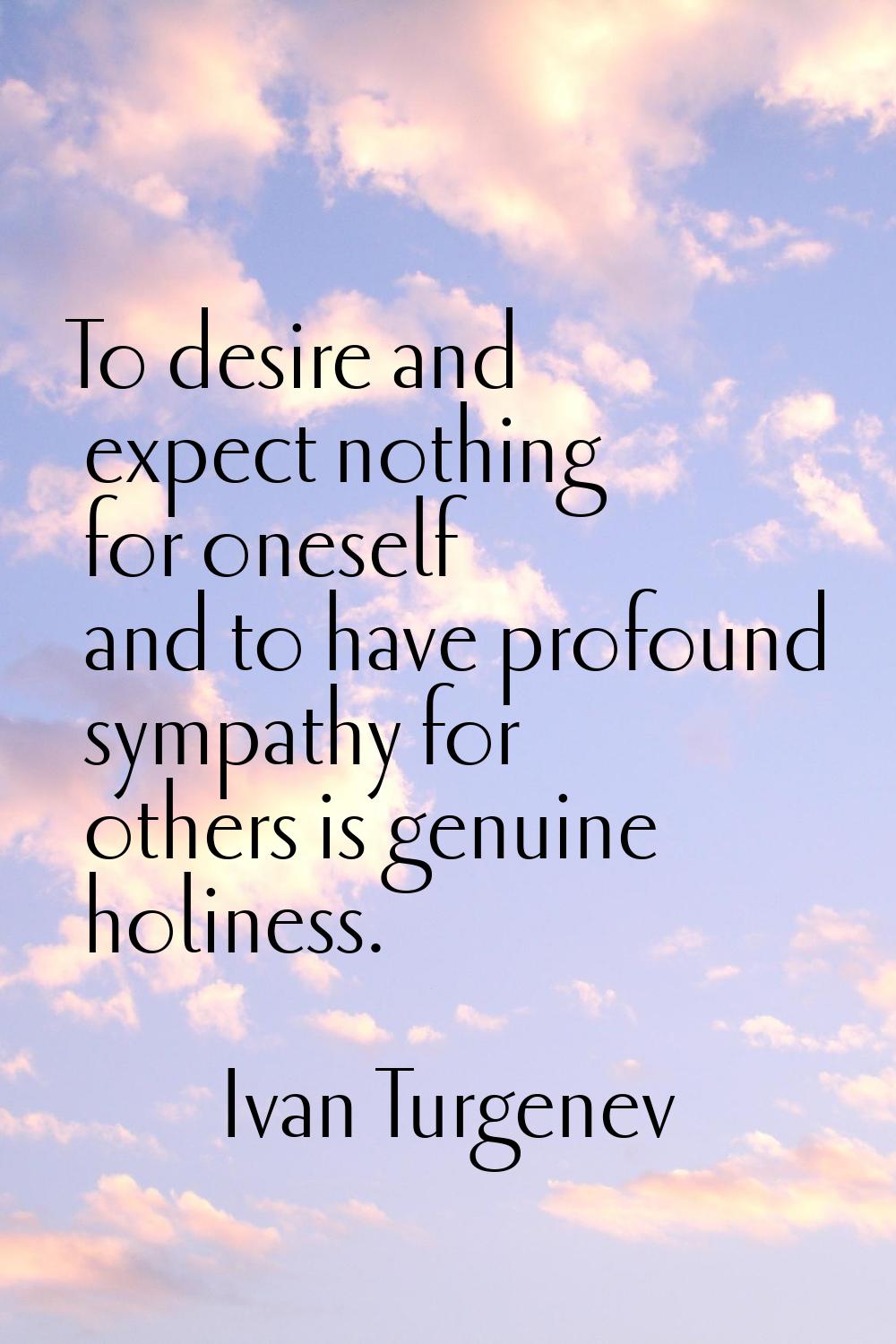 To desire and expect nothing for oneself and to have profound sympathy for others is genuine holine
