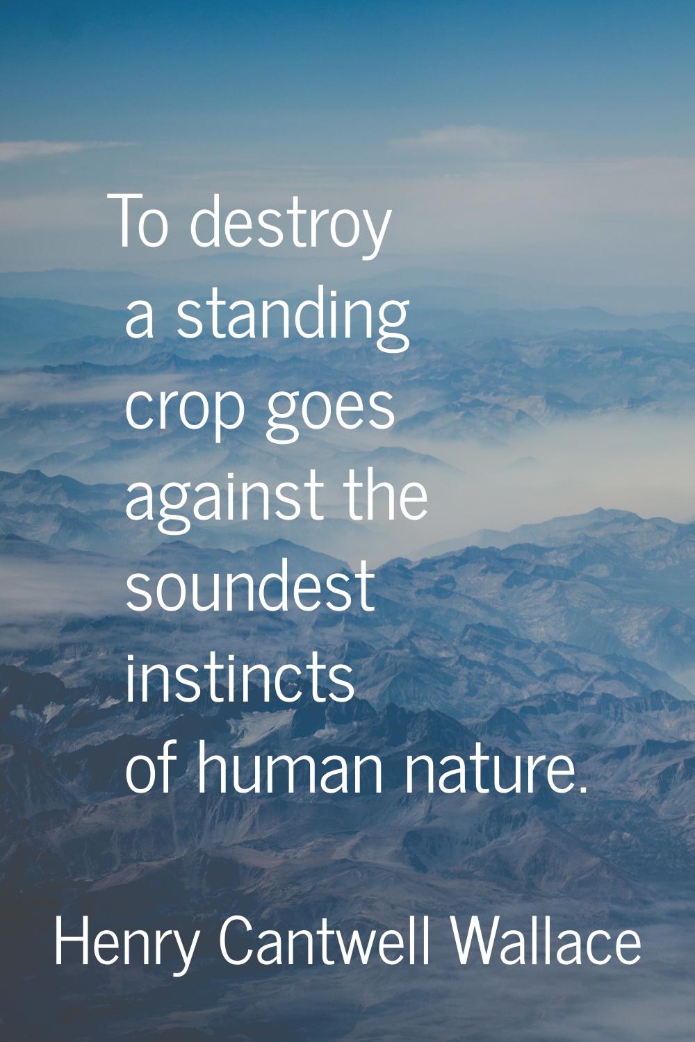 To destroy a standing crop goes against the soundest instincts of human nature.