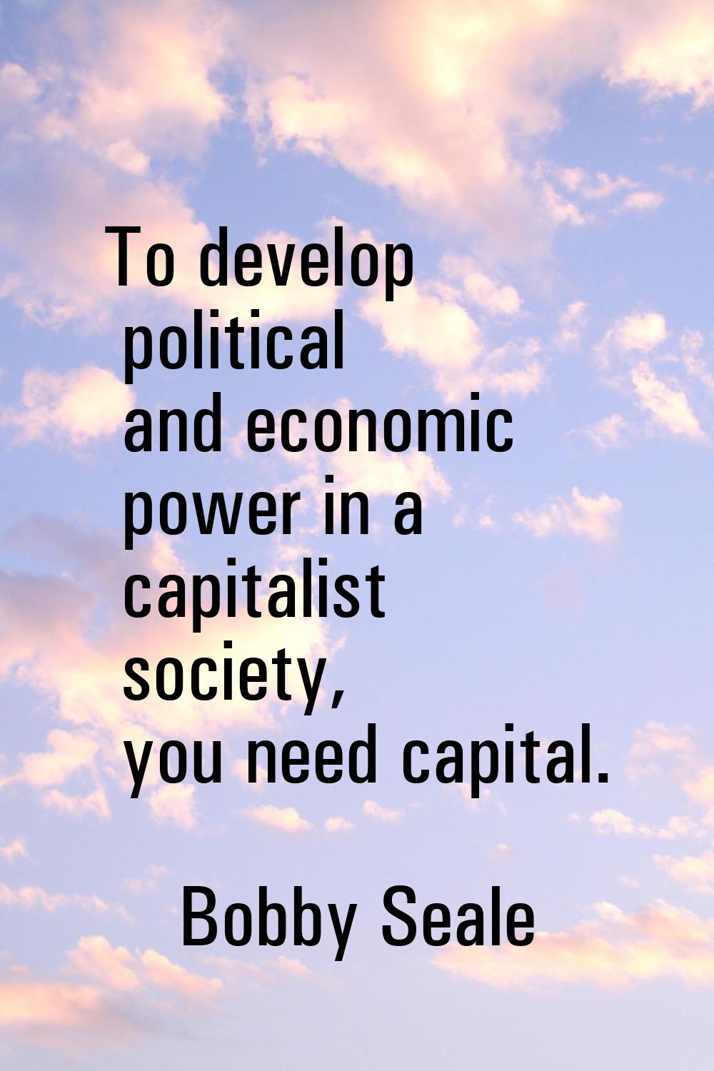 To develop political and economic power in a capitalist society, you need capital.