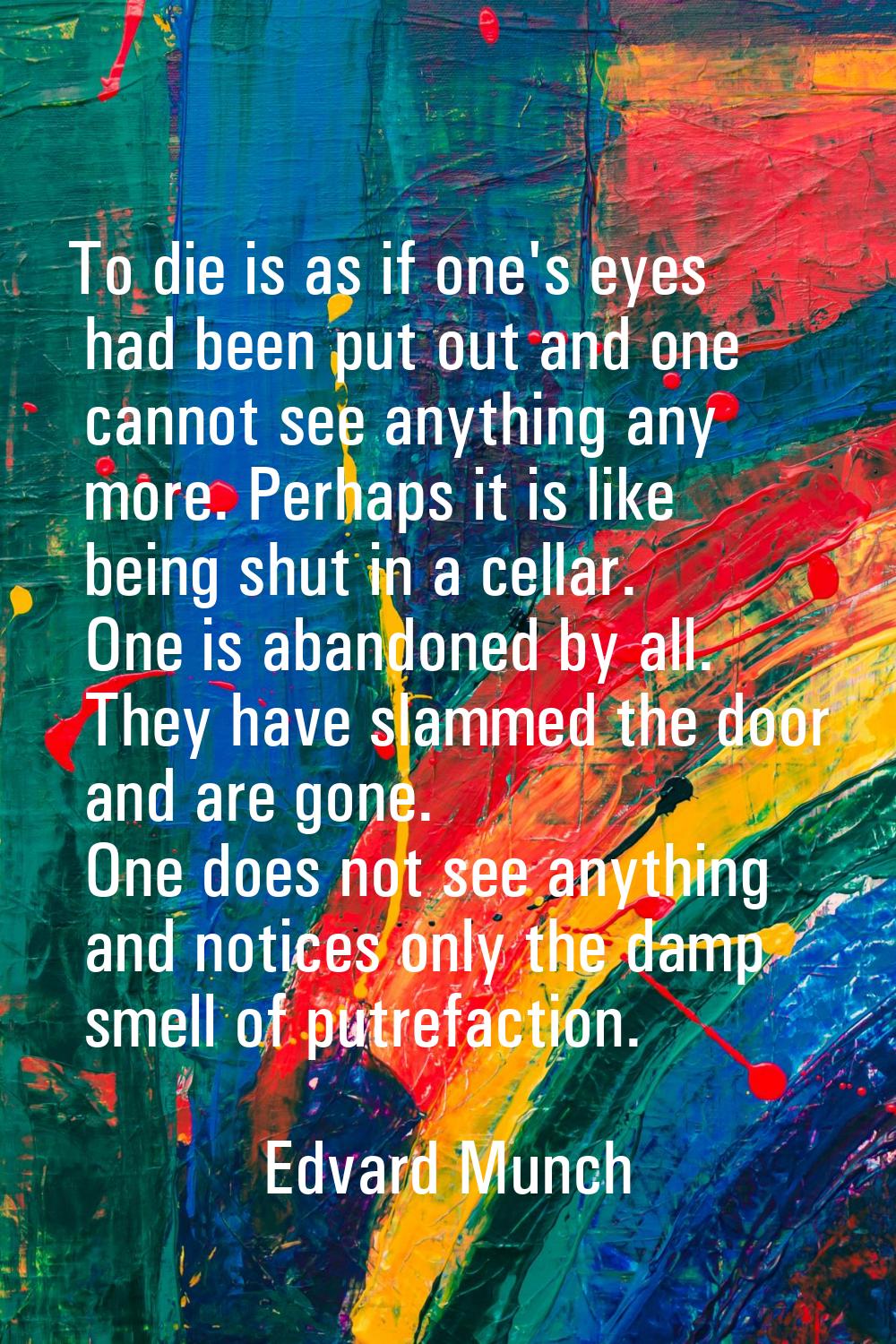 To die is as if one's eyes had been put out and one cannot see anything any more. Perhaps it is lik