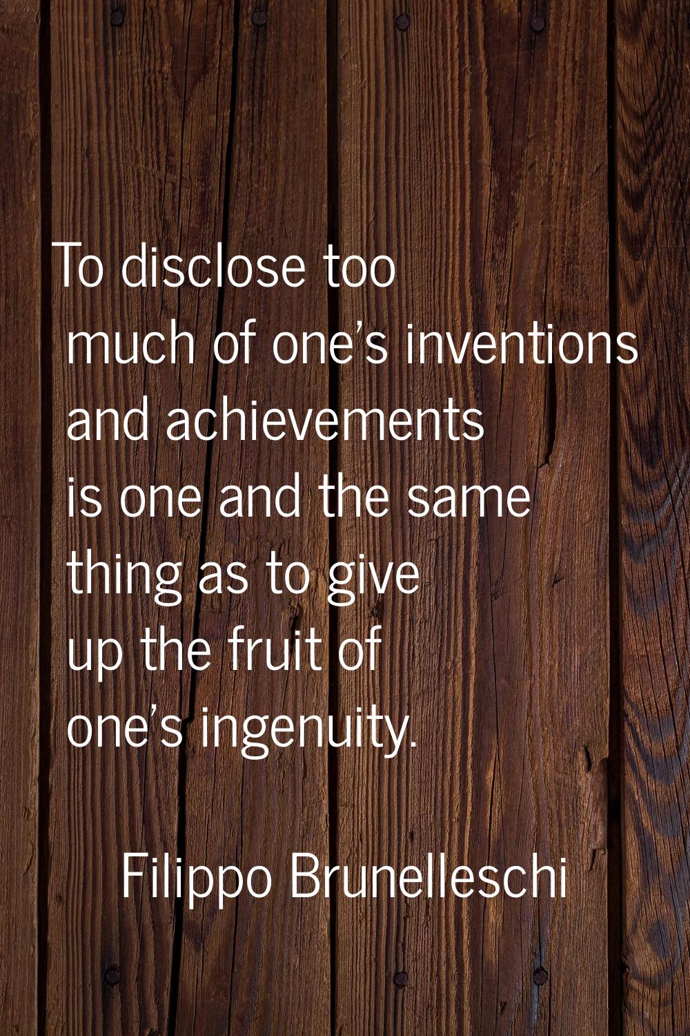 To disclose too much of one's inventions and achievements is one and the same thing as to give up t