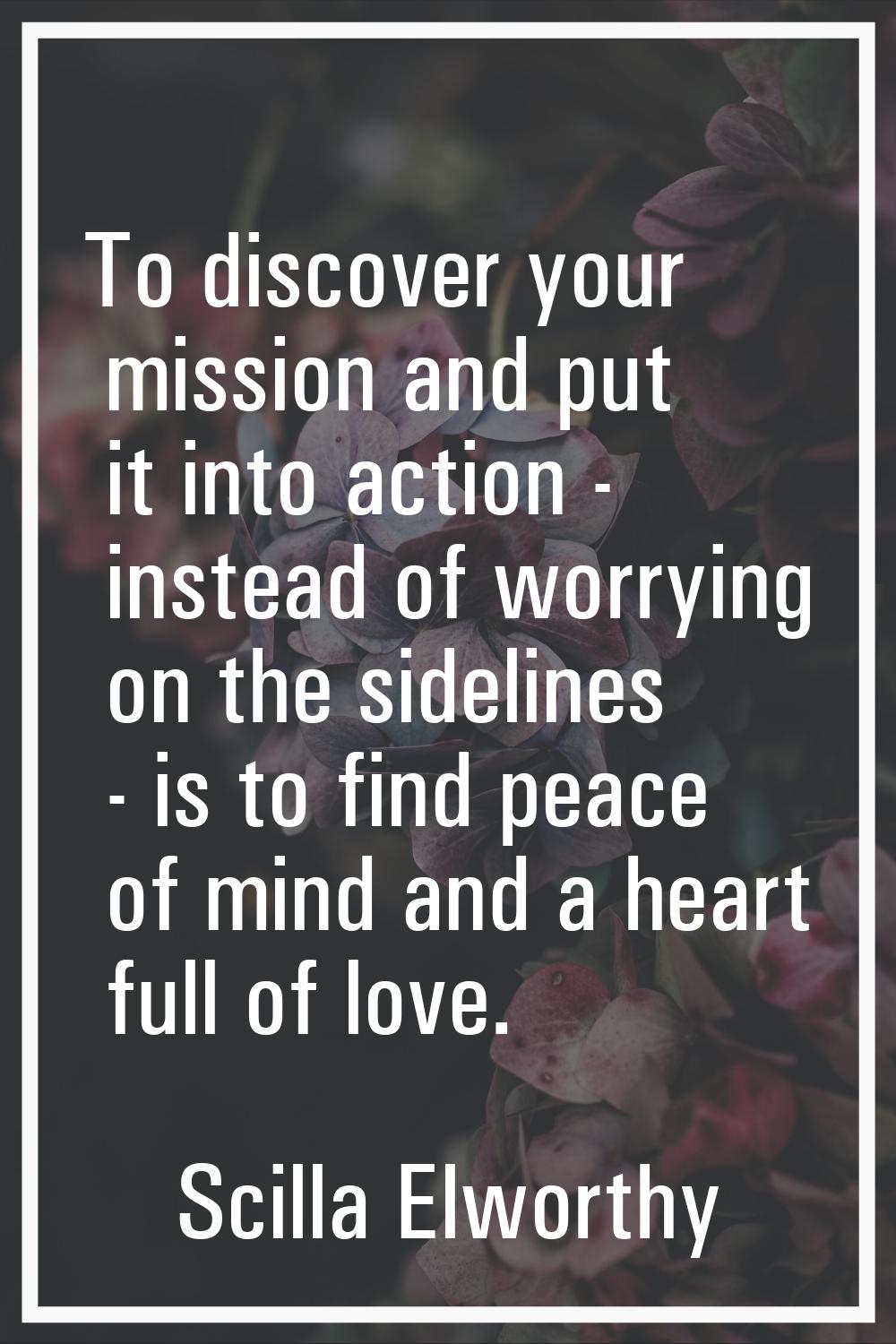 To discover your mission and put it into action - instead of worrying on the sidelines - is to find