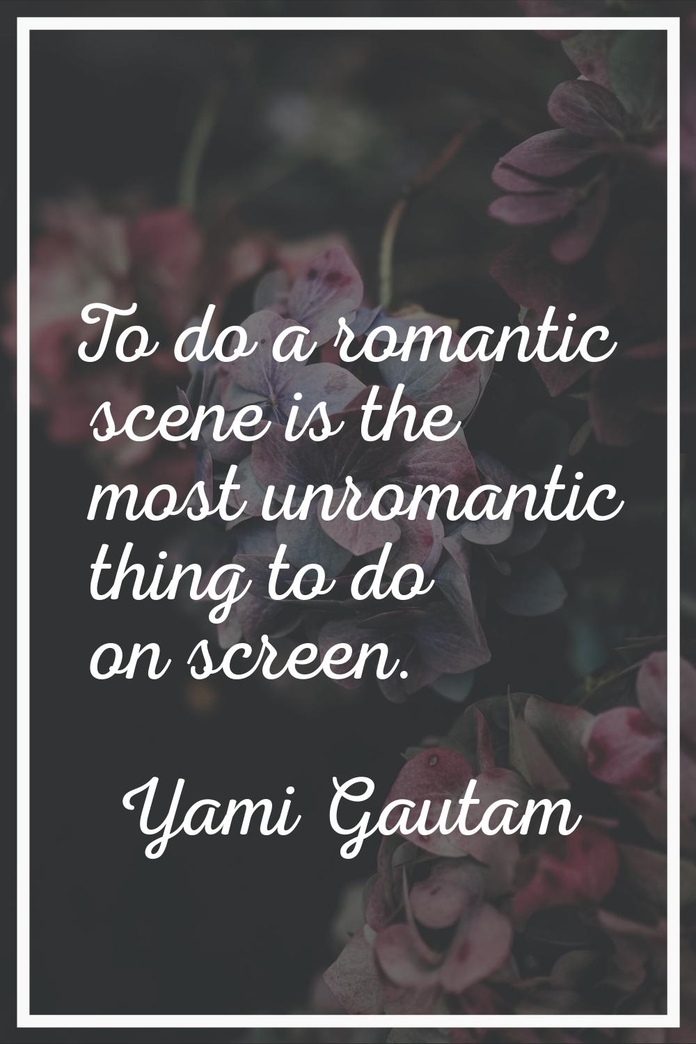 To do a romantic scene is the most unromantic thing to do on screen.