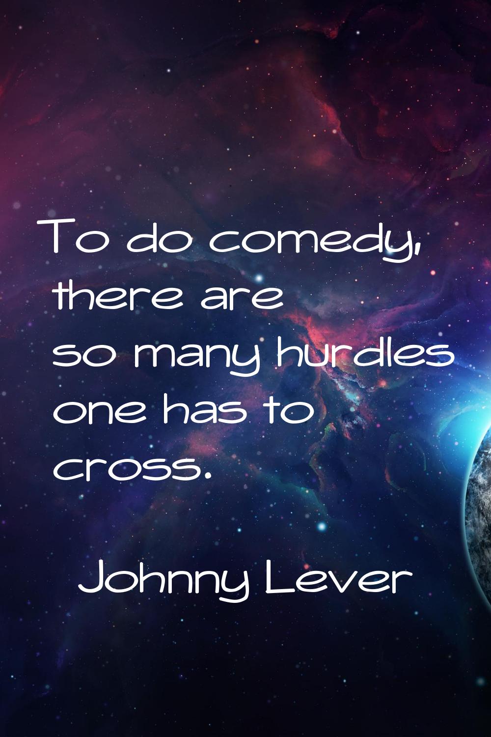 To do comedy, there are so many hurdles one has to cross.