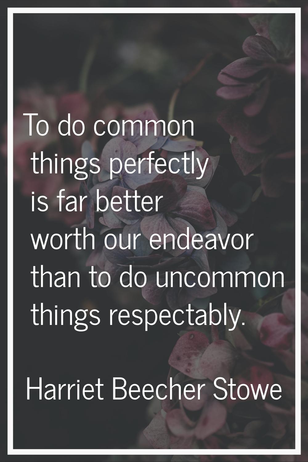 To do common things perfectly is far better worth our endeavor than to do uncommon things respectab