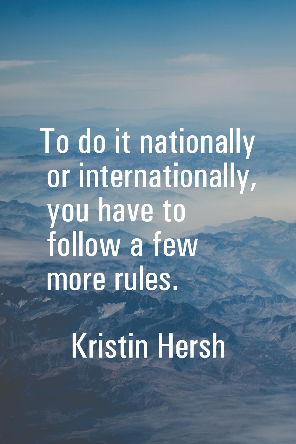 To do it nationally or internationally, you have to follow a few more rules.