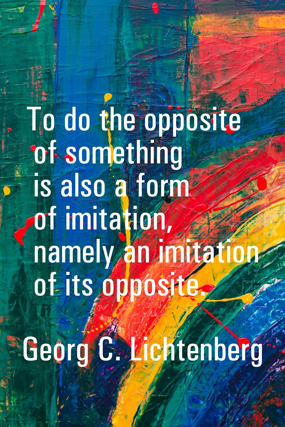 To do the opposite of something is also a form of imitation, namely an imitation of its opposite.