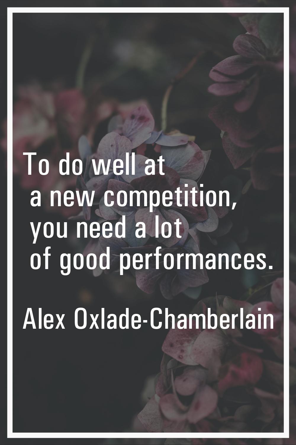 To do well at a new competition, you need a lot of good performances.
