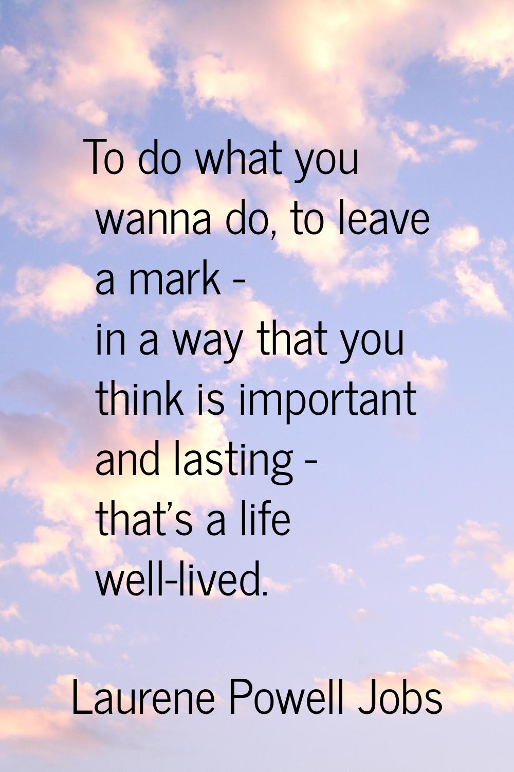 To do what you wanna do, to leave a mark - in a way that you think is important and lasting - that'