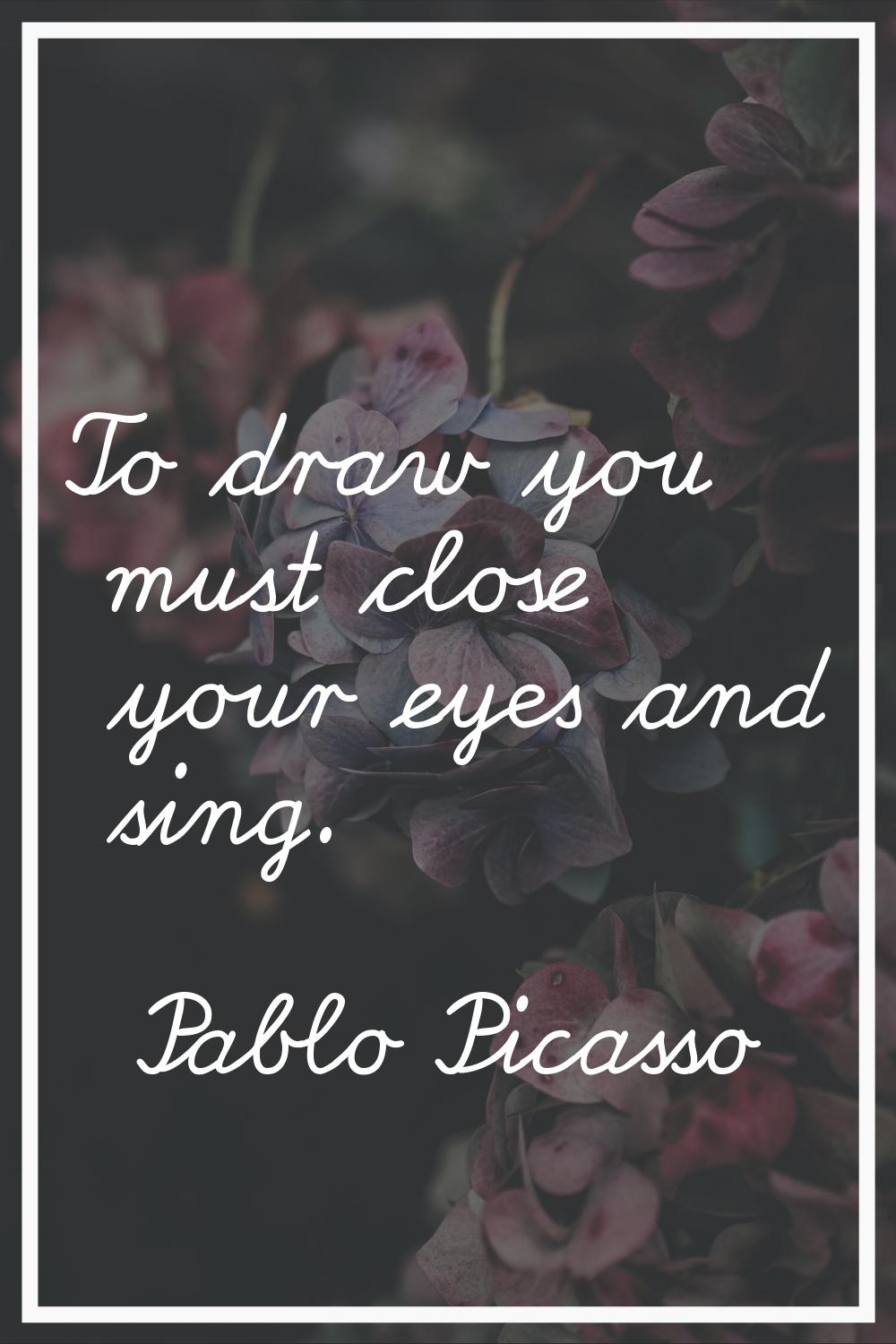 To draw you must close your eyes and sing.
